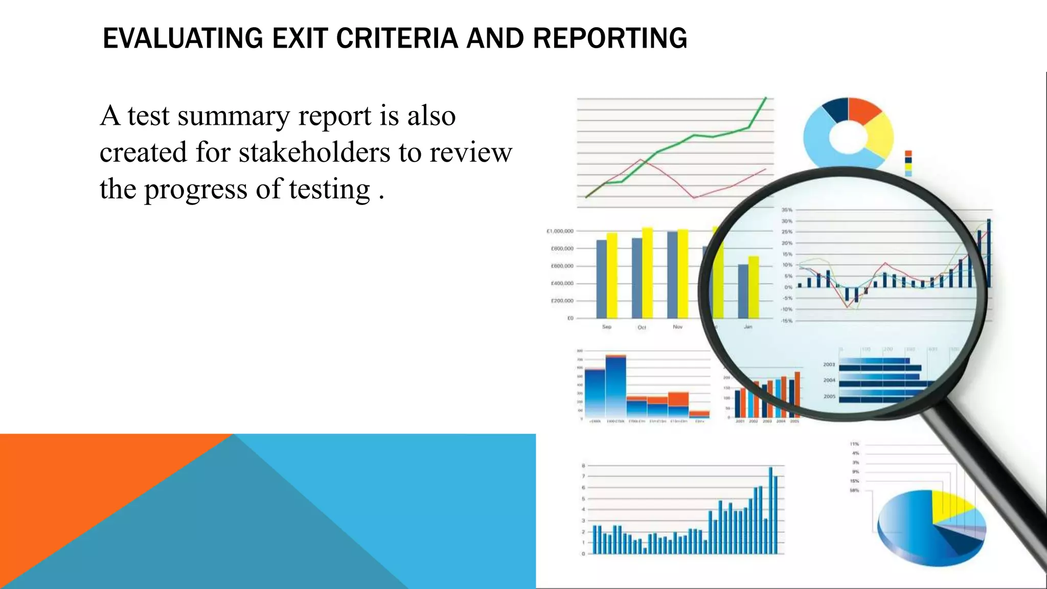 EVALUATING EXIT CRITERIA AND REPORTING
A test summary report is also
created for stakeholders to review
the progress of testing .
 