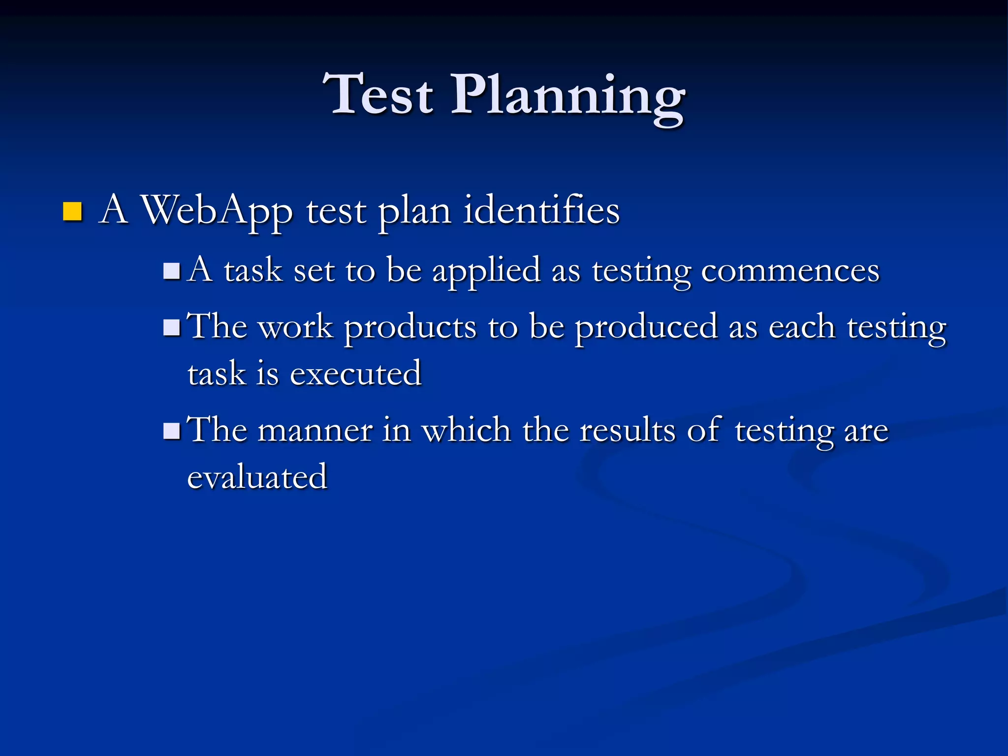 Test Planning
 A WebApp test plan identifies
 A task set to be applied as testing commences
 The work products to be produced as each testing
task is executed
 The manner in which the results of testing are
evaluated
 