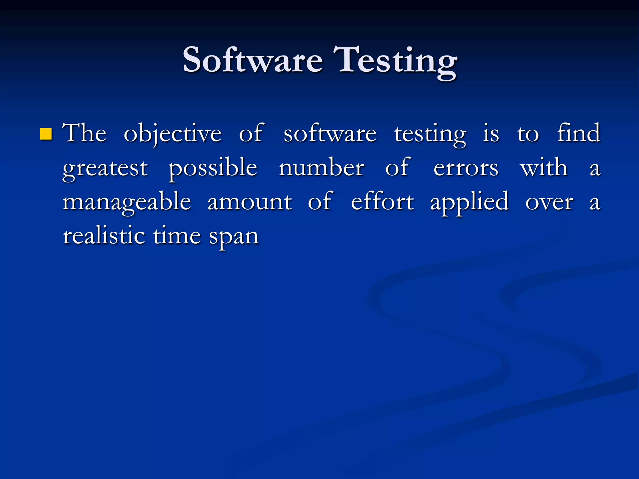 Software Testing
 The objective of software testing is to find
greatest possible number of errors with a
manageable amount of effort applied over a
realistic time span
 