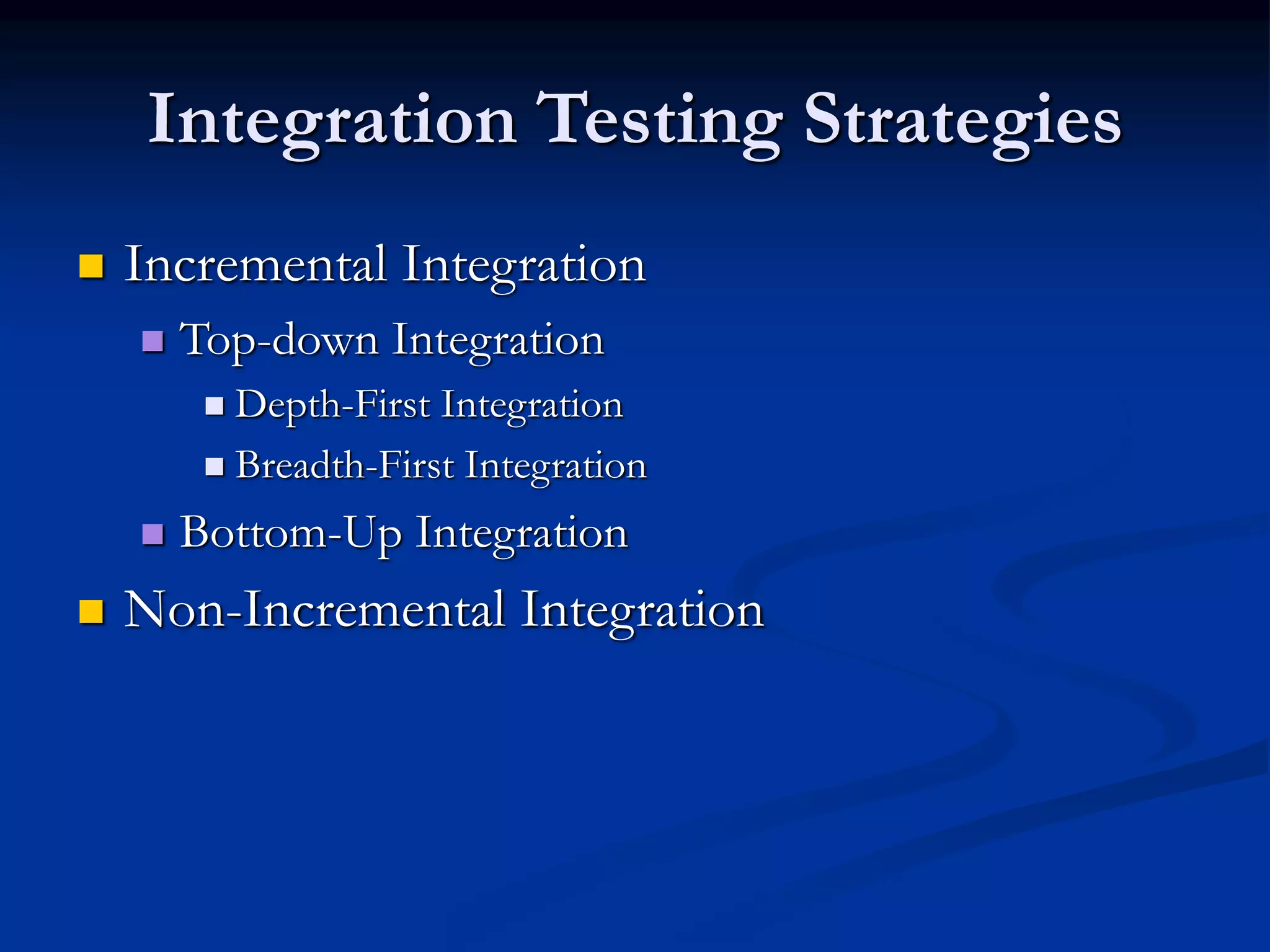 Integration Testing Strategies
 Incremental Integration
 Top-down Integration
 Depth-First Integration
 Breadth-First Integration
 Bottom-Up Integration
 Non-Incremental Integration
 