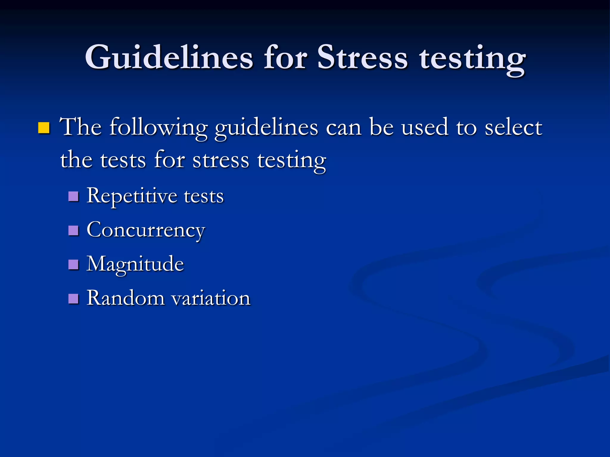 Guidelines for Stress testing
 The following guidelines can be used to select
the tests for stress testing
 Repetitive tests
 Concurrency
 Magnitude
 Random variation
 