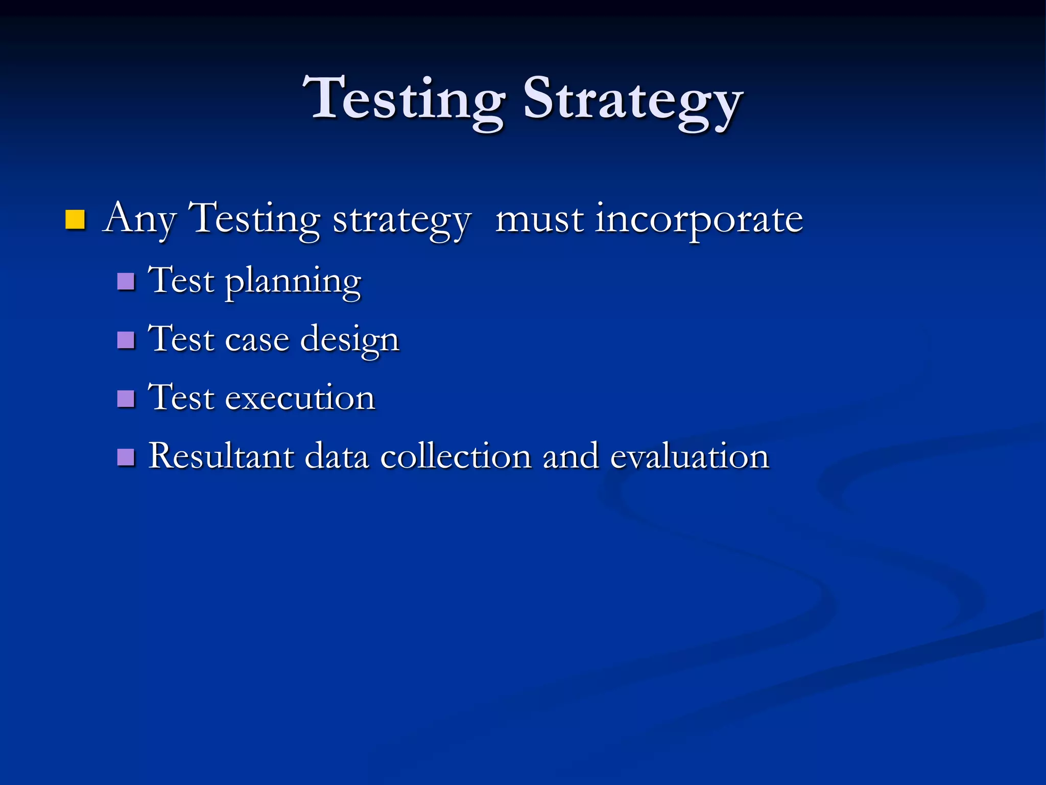 Testing Strategy
 Any Testing strategy must incorporate
 Test planning
 Test case design
 Test execution
 Resultant data collection and evaluation
 
