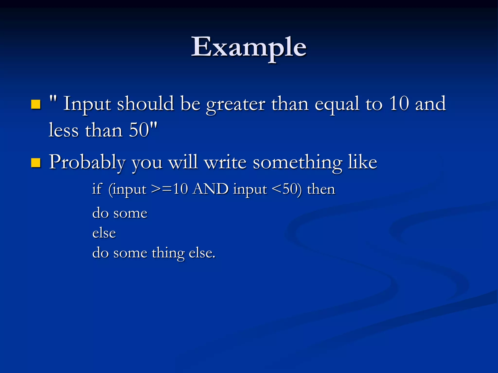 Example
 " Input should be greater than equal to 10 and
less than 50"
 Probably you will write something like
if (input >=10 AND input <50) then
do some
else
do some thing else.
 