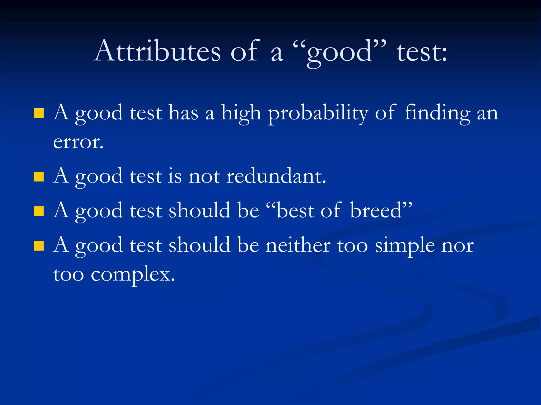 Attributes of a “good” test:
 A good test has a high probability of finding an
error.
 A good test is not redundant.
 A good test should be “best of breed”
 A good test should be neither too simple nor
too complex.
 