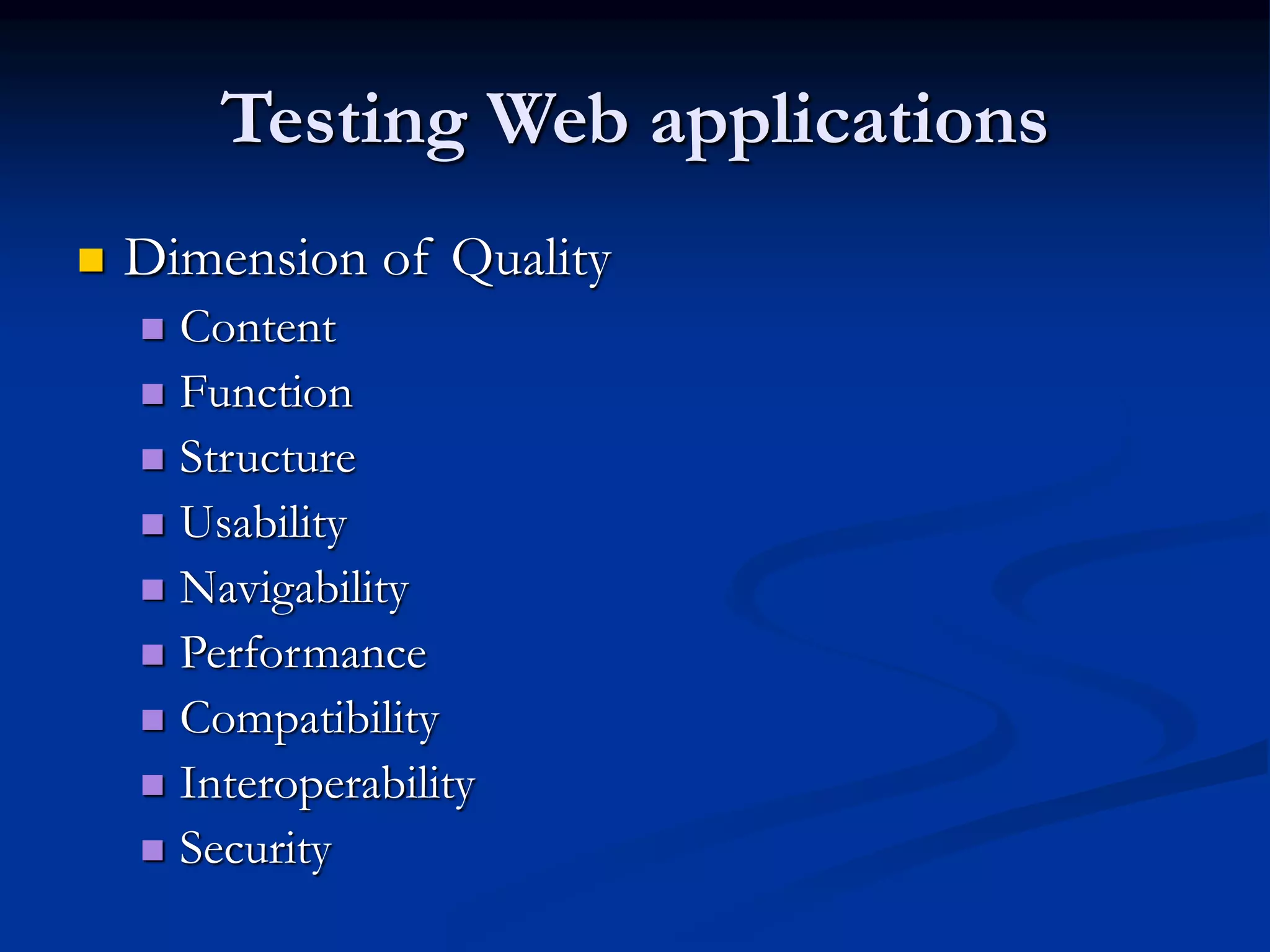 Testing Web applications
 Dimension of Quality
 Content
 Function
 Structure
 Usability
 Navigability
 Performance
 Compatibility
 Interoperability
 Security
 