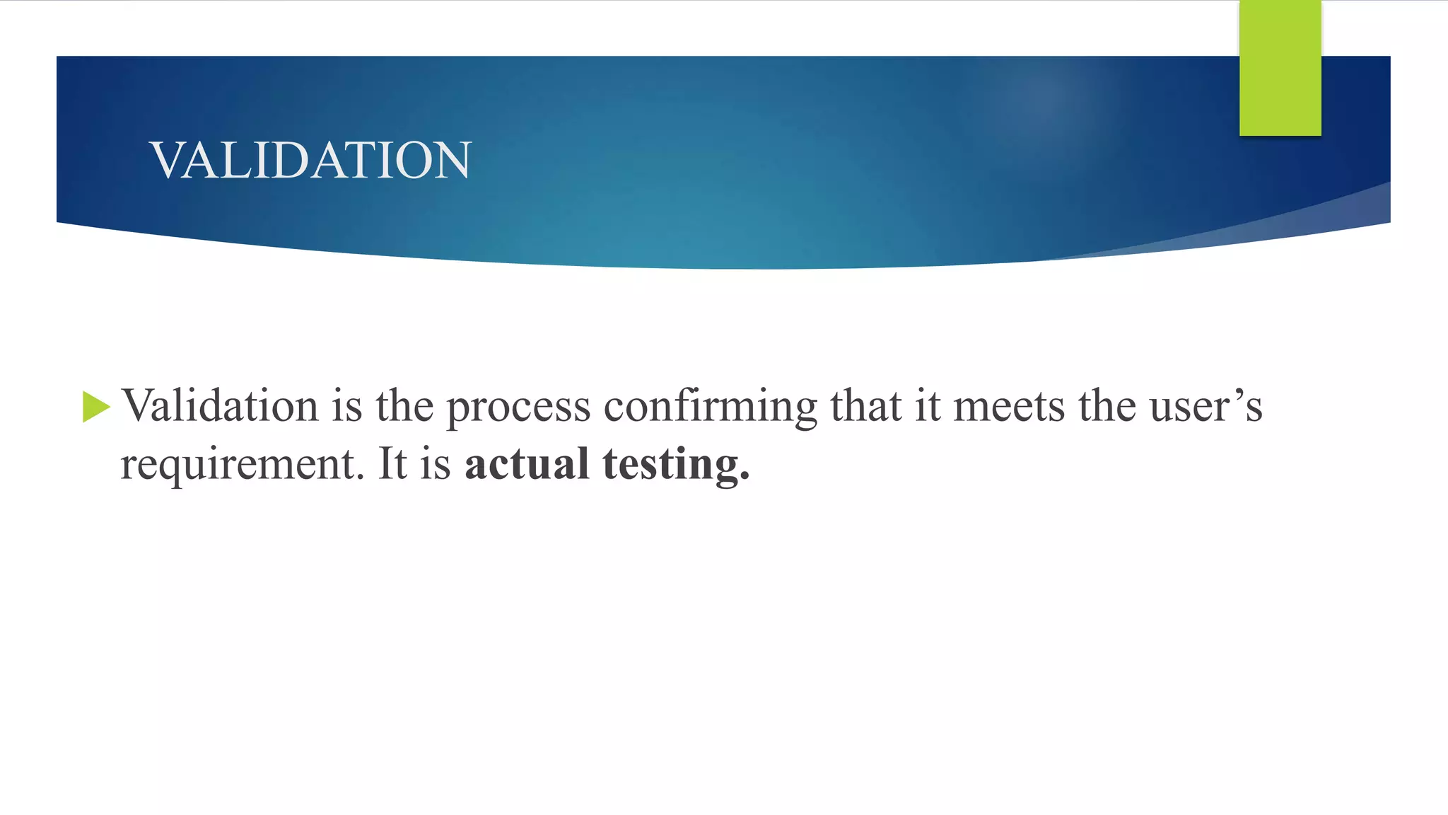 VALIDATION
 Validation is the process confirming that it meets the user’s
requirement. It is actual testing.
 