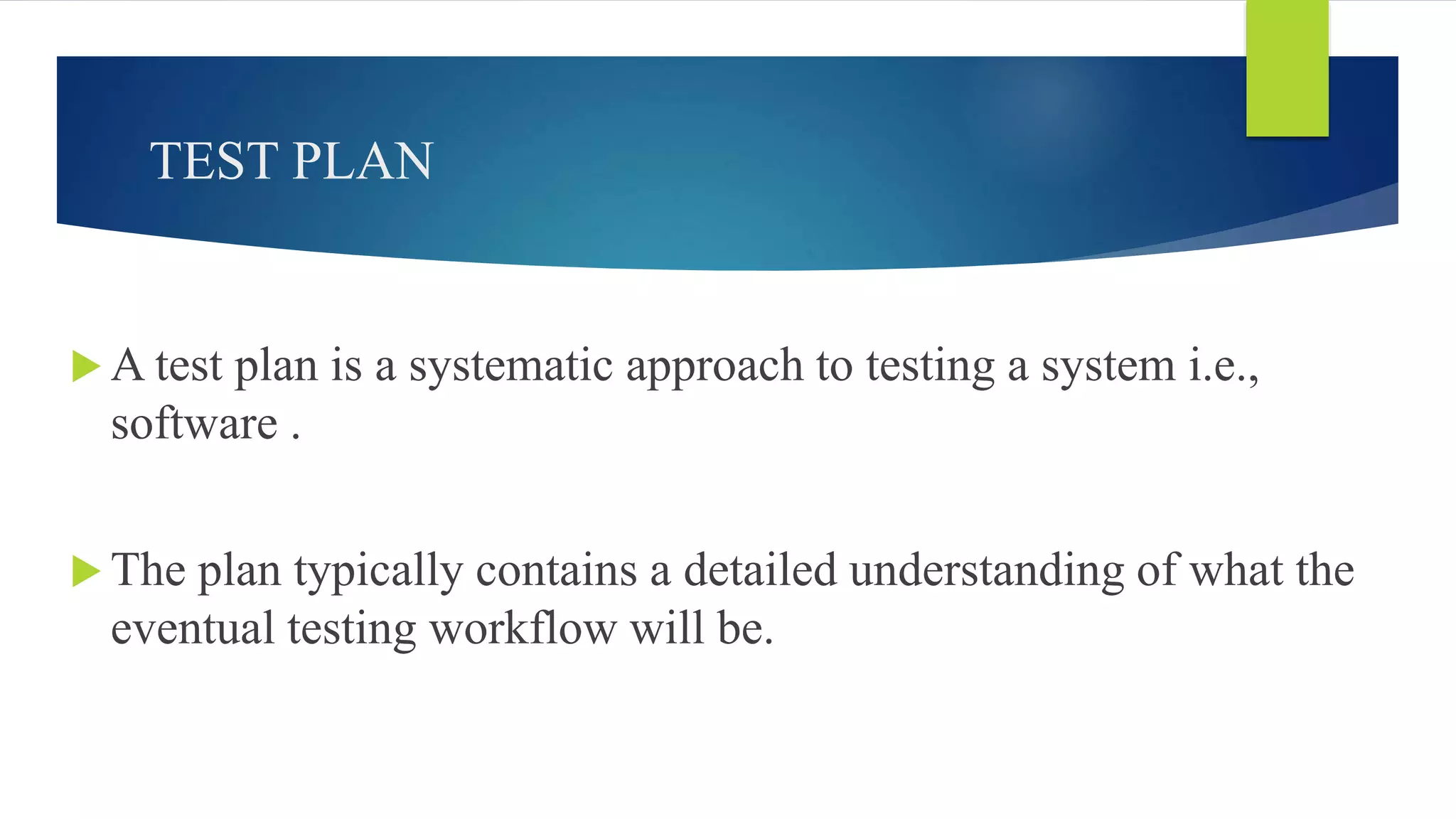 TEST PLAN
 A test plan is a systematic approach to testing a system i.e.,
software .
 The plan typically contains a detailed understanding of what the
eventual testing workflow will be.
 
