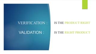 VERIFICATION :
VALIDATION :
IS THE PRODUCT RIGHT
IS THE RIGHT PRODUCT
 