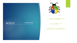 WHAT………??????
.......IS AN “ERROR” ????
…IS A “BUG” ??
…IS FAULT, FAILURE????
 