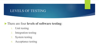 LEVELS OF TESTING
 There are four levels of software testing:
1. Unit testing
2. Integration testing
3. System testing
4. Acceptance testing
 