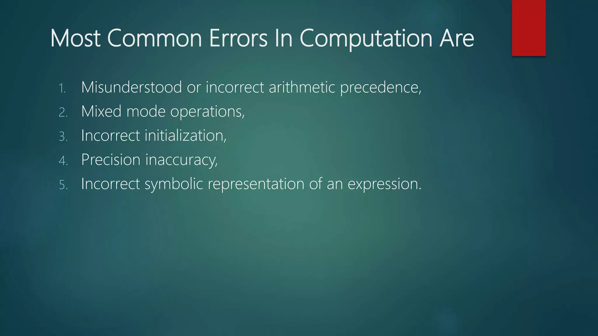 Most Common Errors In Computation Are
1. Misunderstood or incorrect arithmetic precedence,
2. Mixed mode operations,
3. Incorrect initialization,
4. Precision inaccuracy,
5. Incorrect symbolic representation of an expression.
 