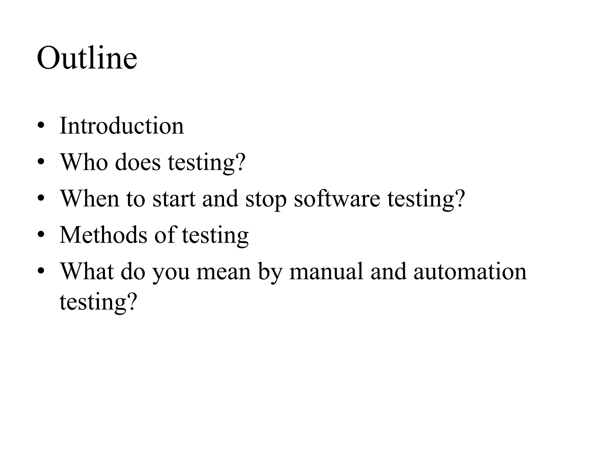 Outline
• Introduction
• Who does testing?
• When to start and stop software testing?
• Methods of testing
• What do you mean by manual and automation
testing?
 
