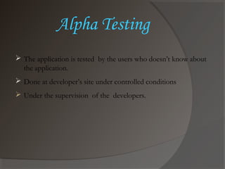 Alpha Testing
 The application is tested by the users who doesn’t know about
the application.
 Done at developer’s site under controlled conditions
 Under the supervision of the developers.
 
