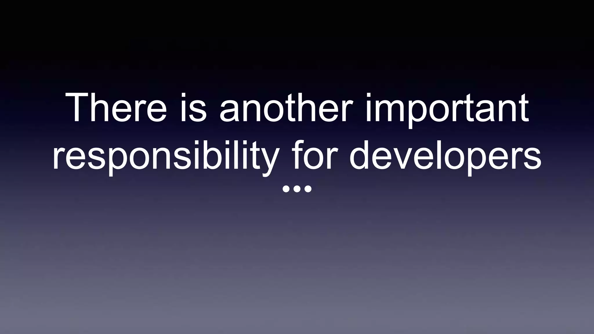 There is another important
responsibility for developers
 