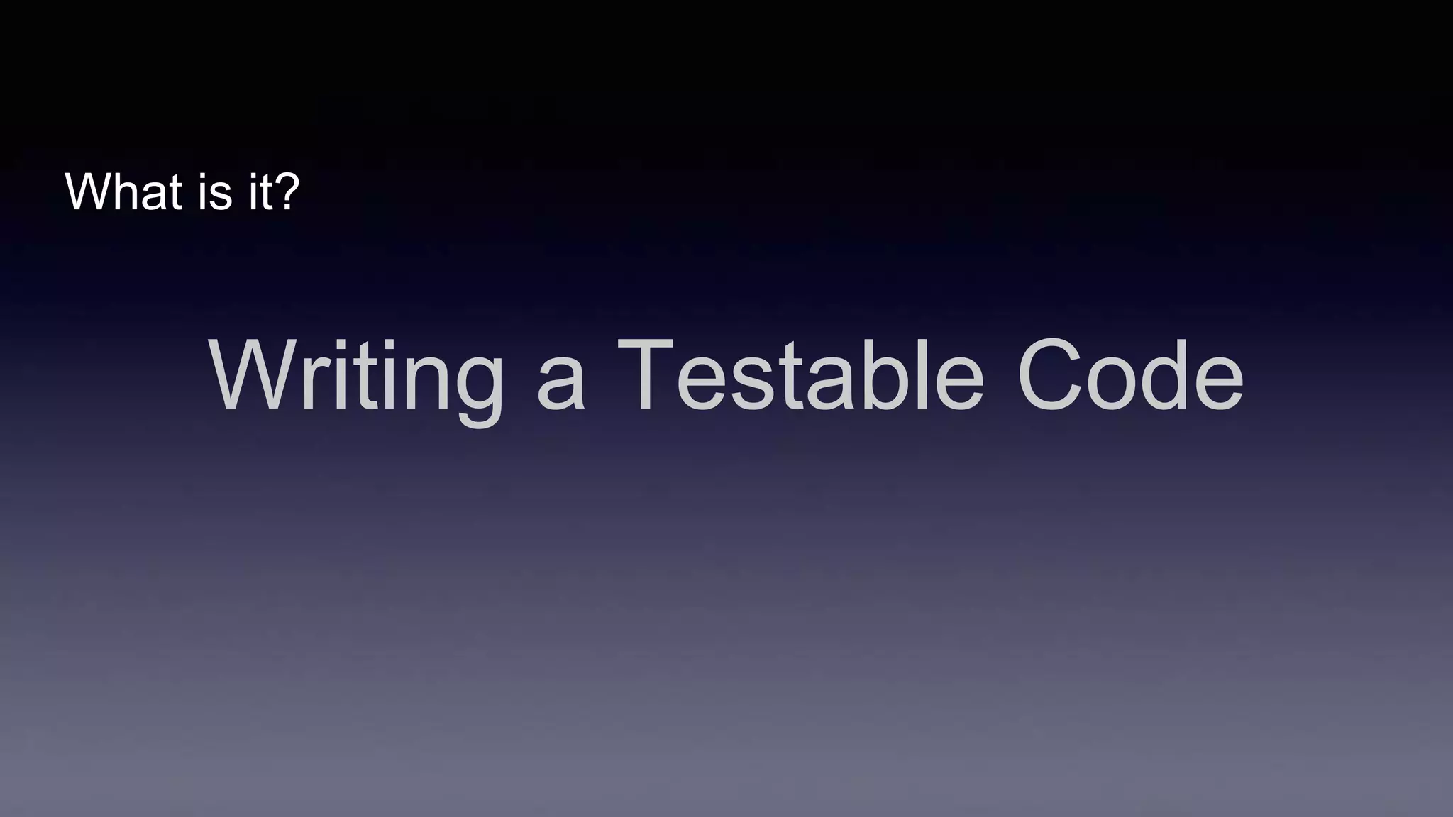 What is it?
Writing a Testable Code
 