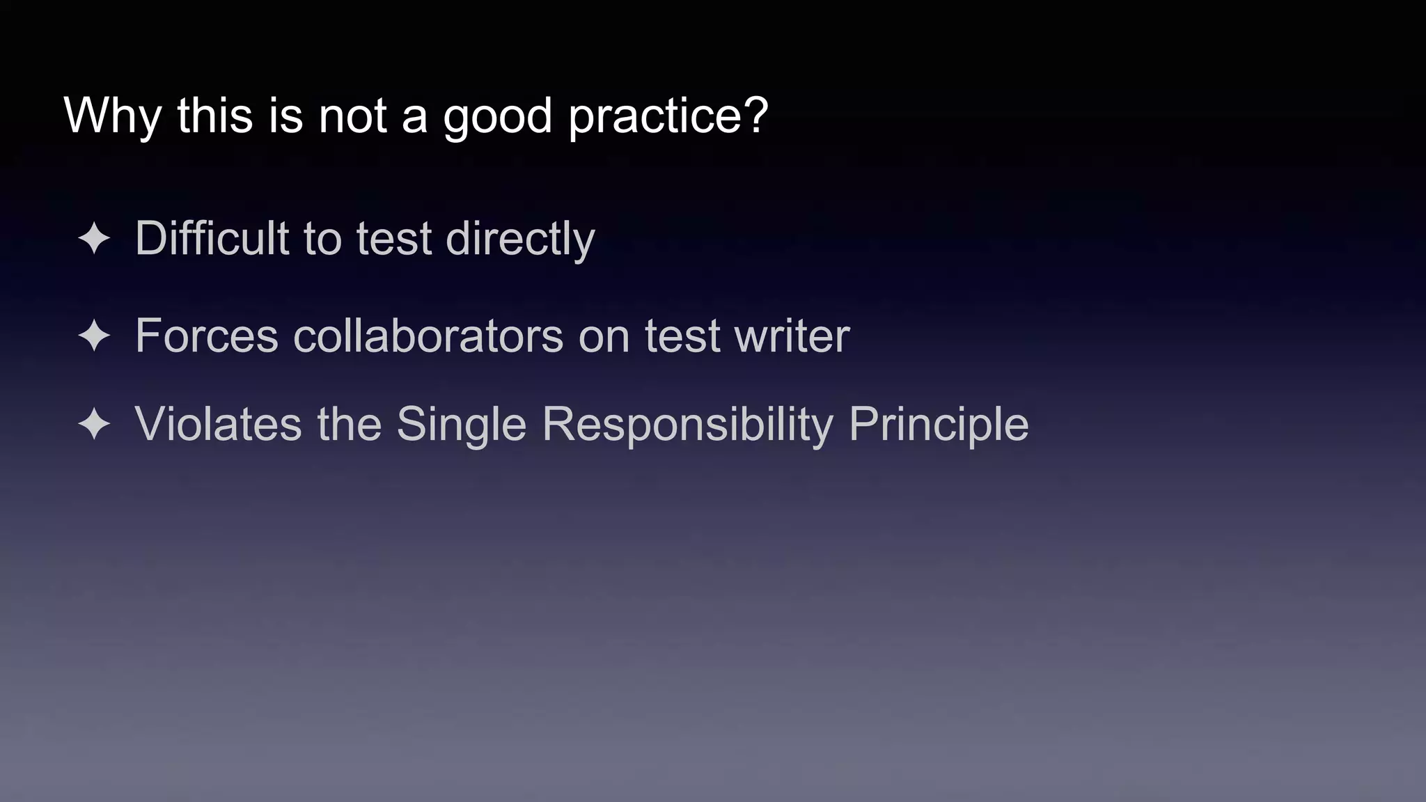 Why this is not a good practice?
✦ Difficult to test directly
✦ Forces collaborators on test writer
✦ Violates the Single Responsibility Principle
 
