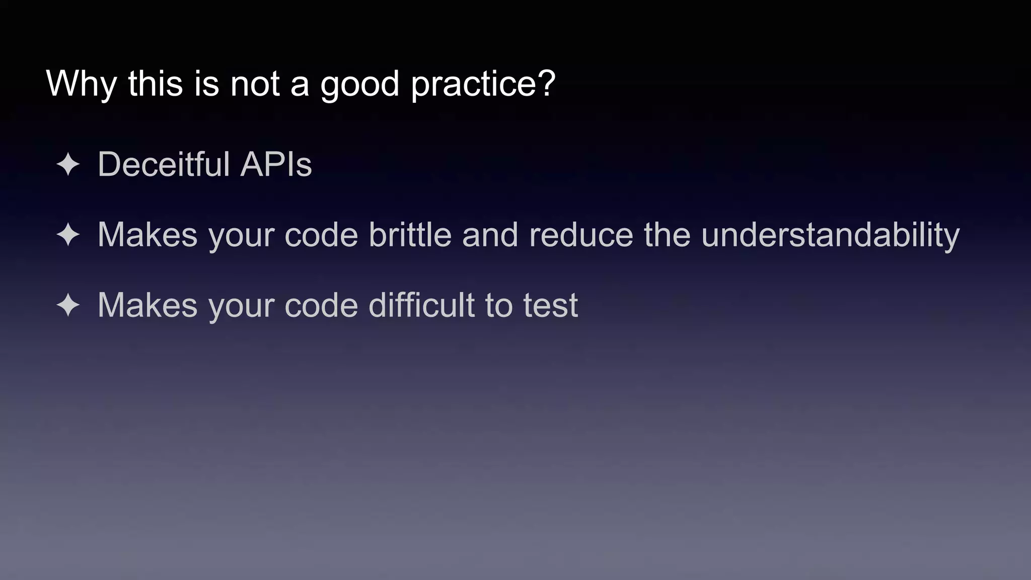 Why this is not a good practice?
✦ Deceitful APIs
✦ Makes your code brittle and reduce the understandability
✦ Makes your code difficult to test
 