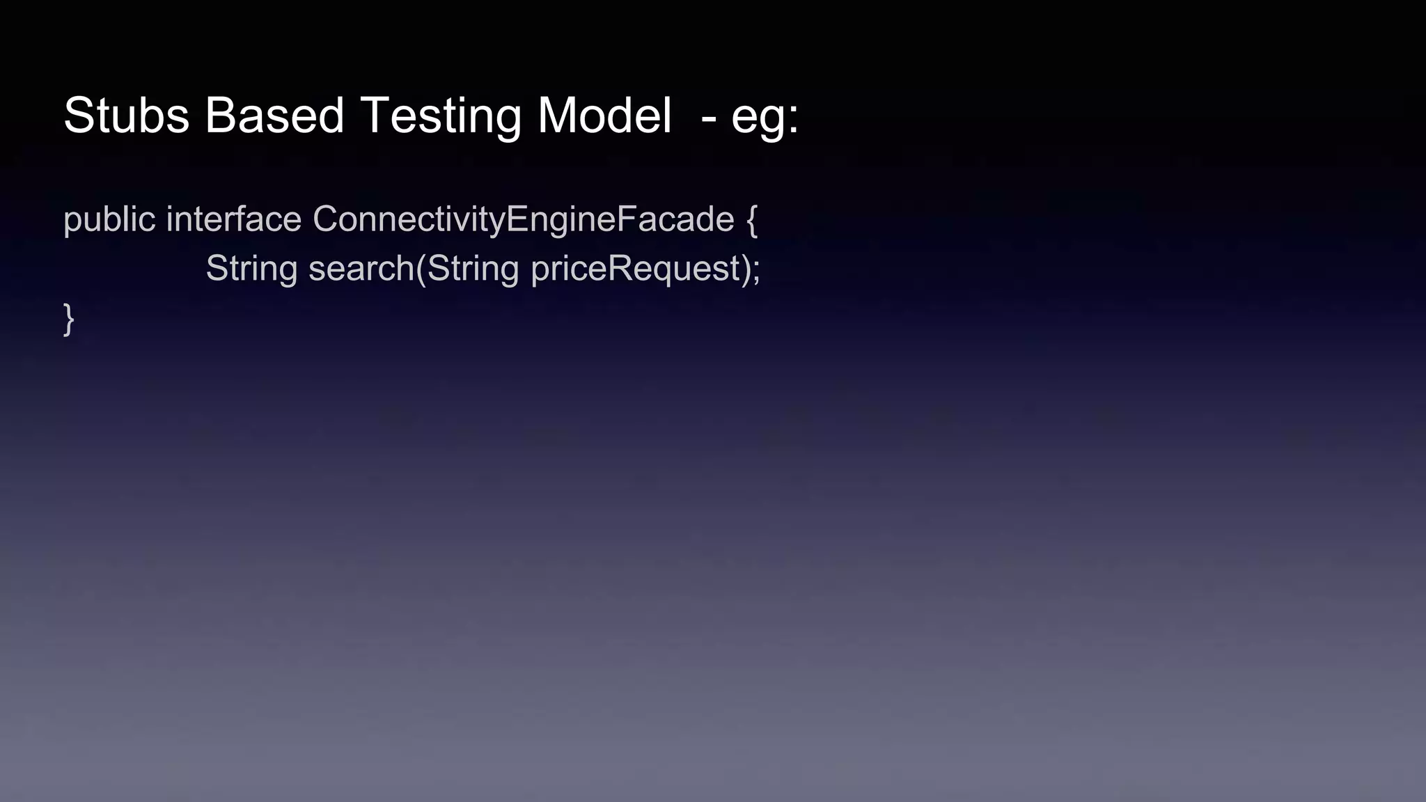 Stubs Based Testing Model - eg:
public interface ConnectivityEngineFacade {
String search(String priceRequest);
}
 