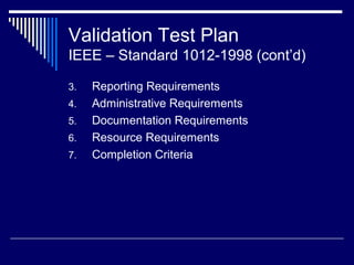 Validation Test Plan
IEEE – Standard 1012-1998 (cont’d)
3. Reporting Requirements
4. Administrative Requirements
5. Documentation Requirements
6. Resource Requirements
7. Completion Criteria
 