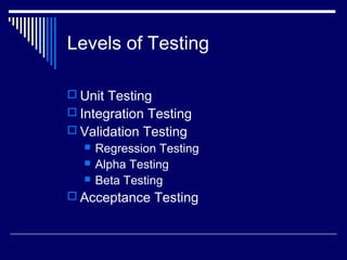 Levels of Testing
 Unit Testing
 Integration Testing
 Validation Testing
 Regression Testing
 Alpha Testing
 Beta Testing
 Acceptance Testing
 