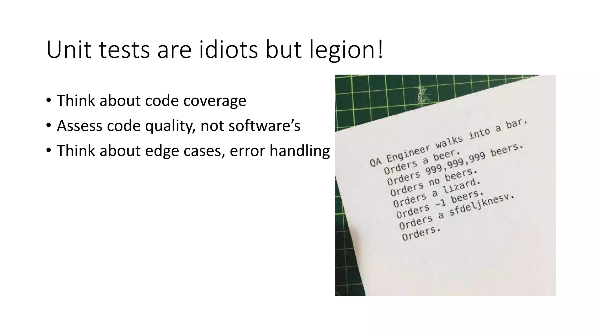 Unit tests are idiots but legion!
• Think about code coverage
• Assess code quality, not software’s
• Think about edge cases, error handling
 