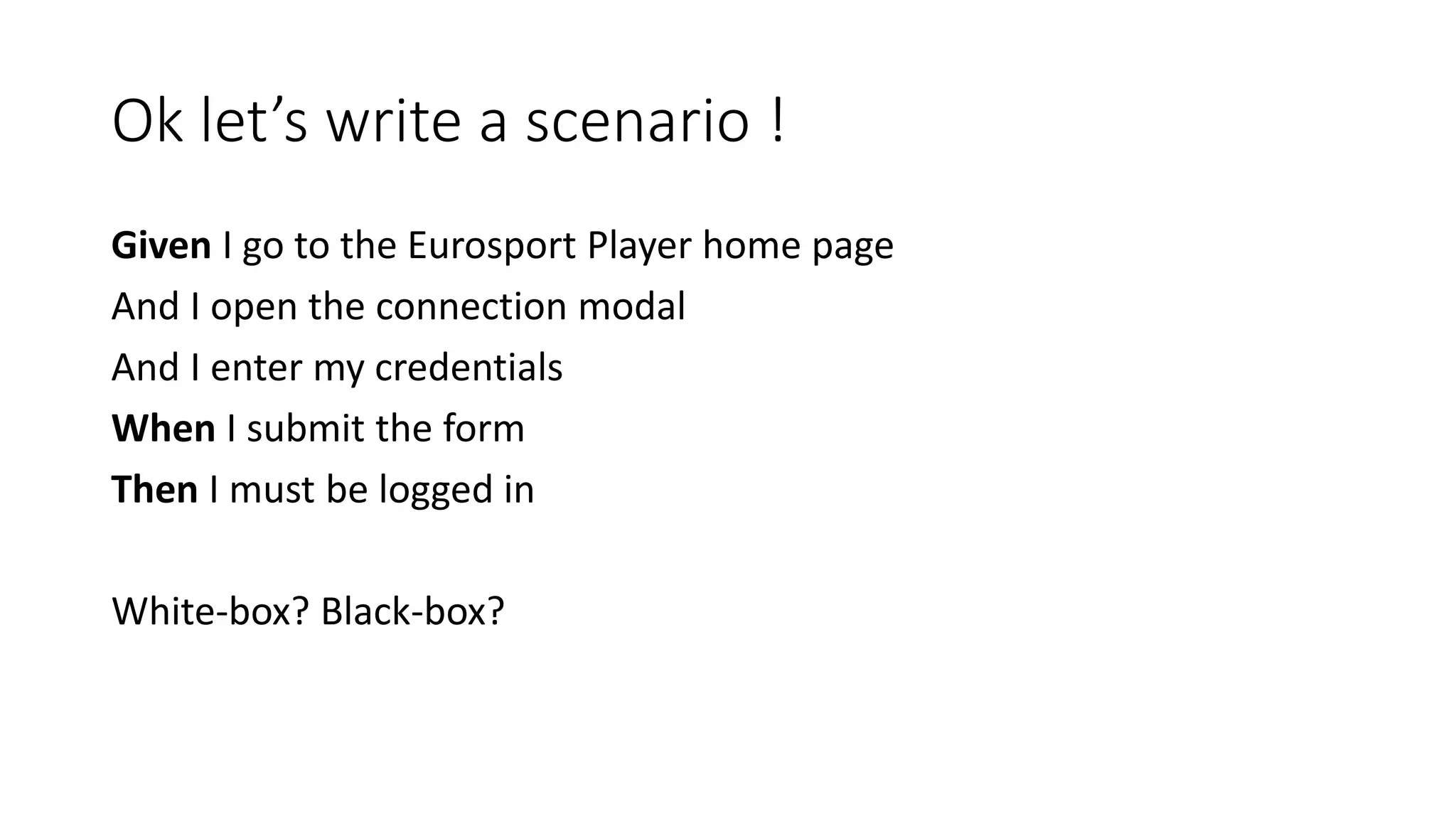 Ok let’s write a scenario !
Given I go to the Eurosport Player home page
And I open the connection modal
And I enter my credentials
When I submit the form
Then I must be logged in
White-box? Black-box?
 