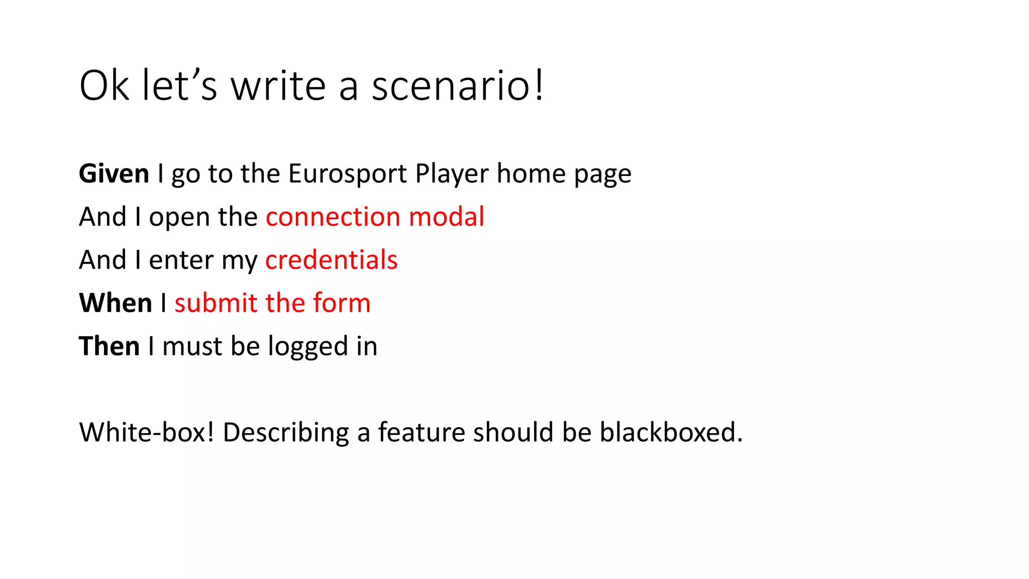 Ok let’s write a scenario!
Given I go to the Eurosport Player home page
And I open the connection modal
And I enter my credentials
When I submit the form
Then I must be logged in
White-box! Describing a feature should be blackboxed.
 