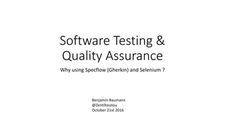 Software Testing &
Quality Assurance
Why using Specflow (Gherkin) and Selenium ?
Benjamin Baumann
@Zentiltoutou
October 21st 2016
 
