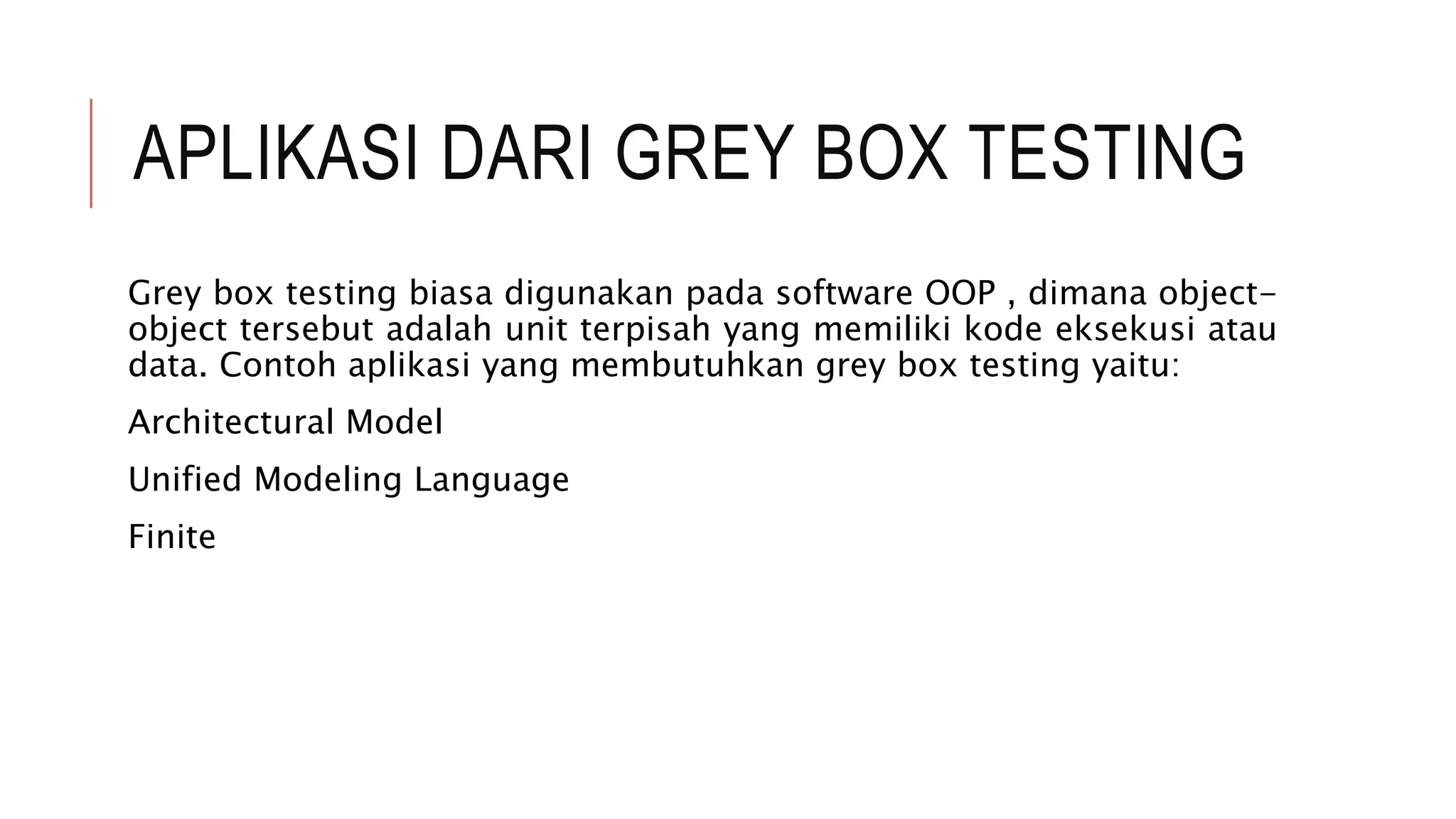 APLIKASI DARI GREY BOX TESTING
Grey box testing biasa digunakan pada software OOP , dimana object-
object tersebut adalah unit terpisah yang memiliki kode eksekusi atau
data. Contoh aplikasi yang membutuhkan grey box testing yaitu:
Architectural Model
Unified Modeling Language
Finite
 