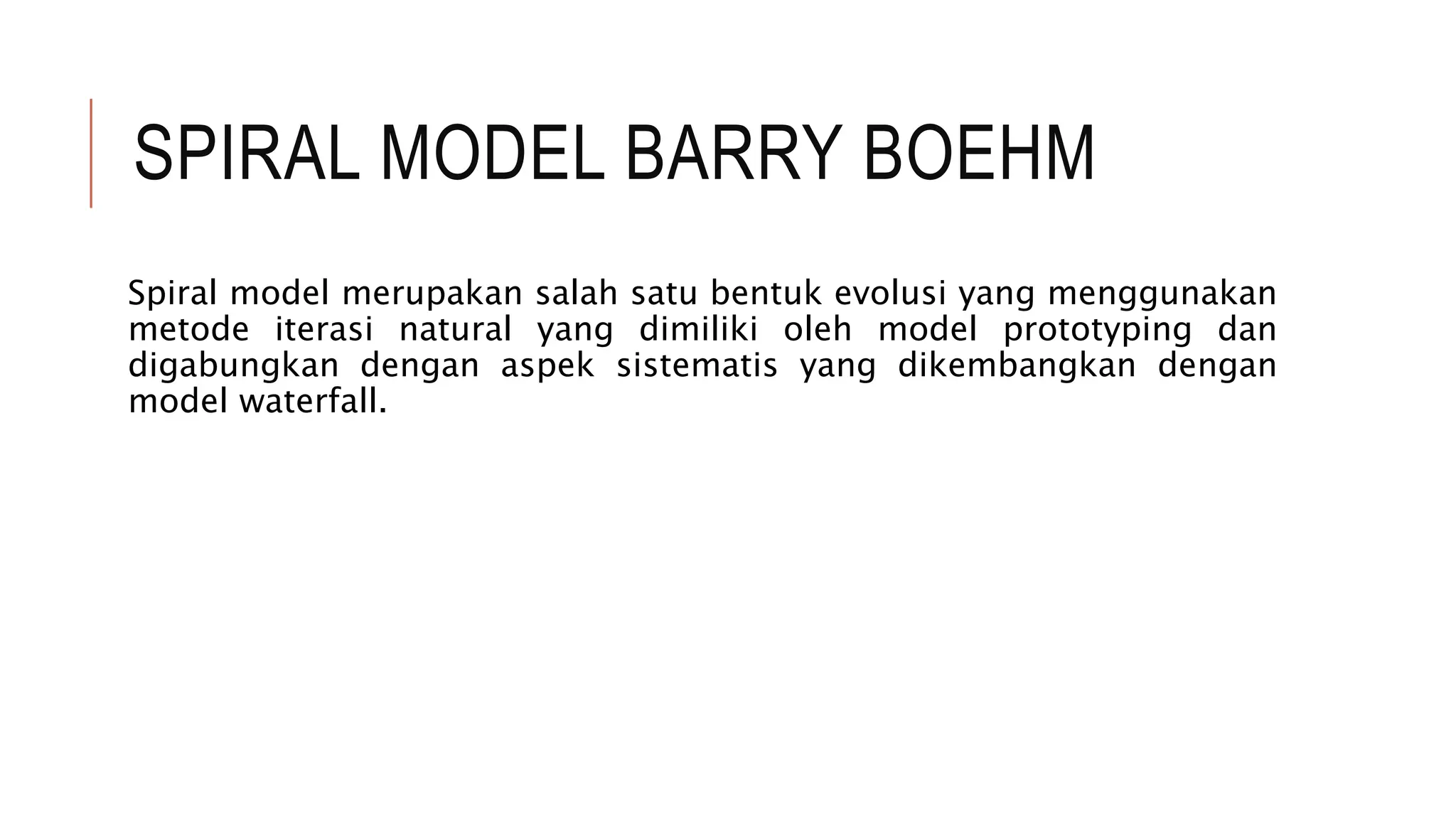 SPIRAL MODEL BARRY BOEHM
Spiral model merupakan salah satu bentuk evolusi yang menggunakan
metode iterasi natural yang dimiliki oleh model prototyping dan
digabungkan dengan aspek sistematis yang dikembangkan dengan
model waterfall.
 