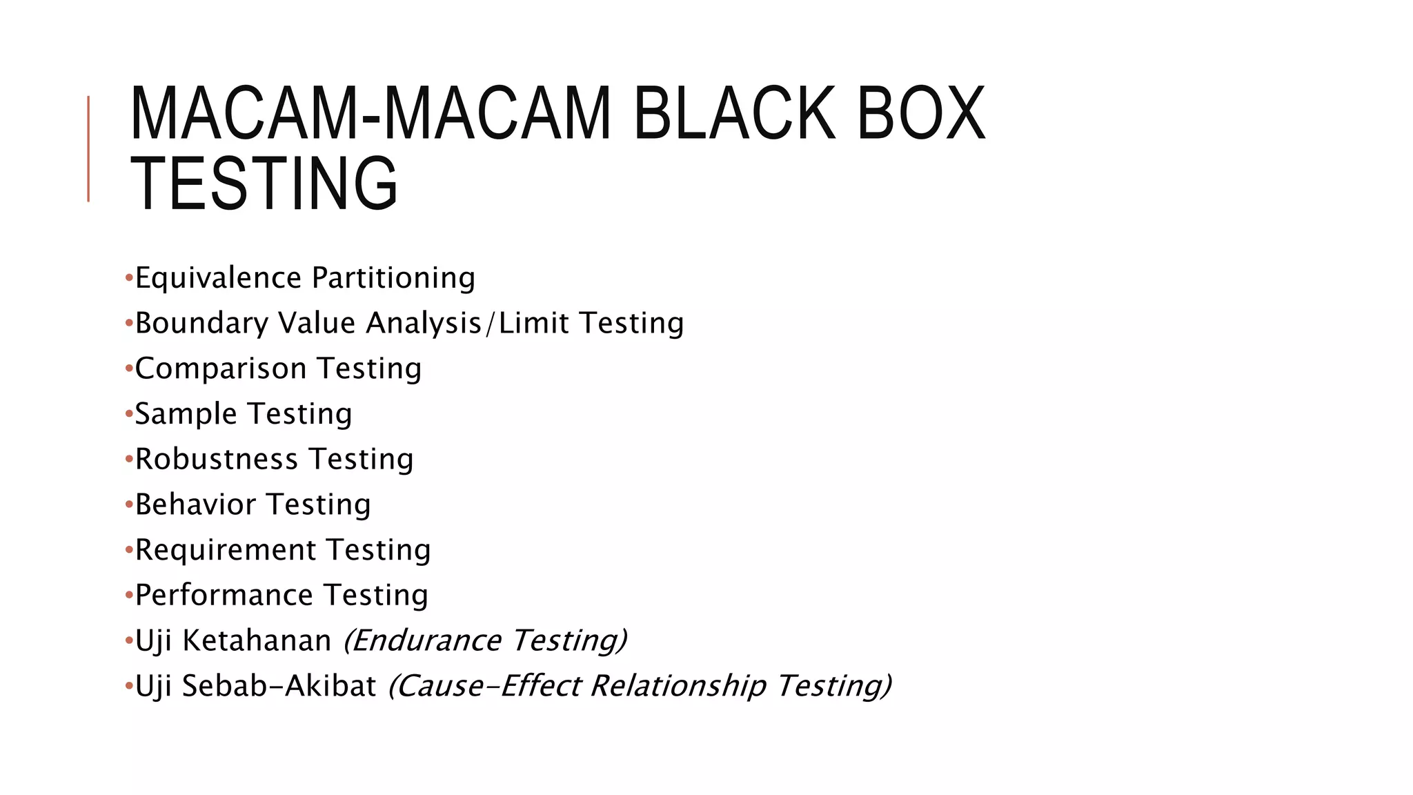 MACAM-MACAM BLACK BOX
TESTING
•Equivalence Partitioning
•Boundary Value Analysis/Limit Testing
•Comparison Testing
•Sample Testing
•Robustness Testing
•Behavior Testing
•Requirement Testing
•Performance Testing
•Uji Ketahanan (Endurance Testing)
•Uji Sebab-Akibat (Cause-Effect Relationship Testing)
 