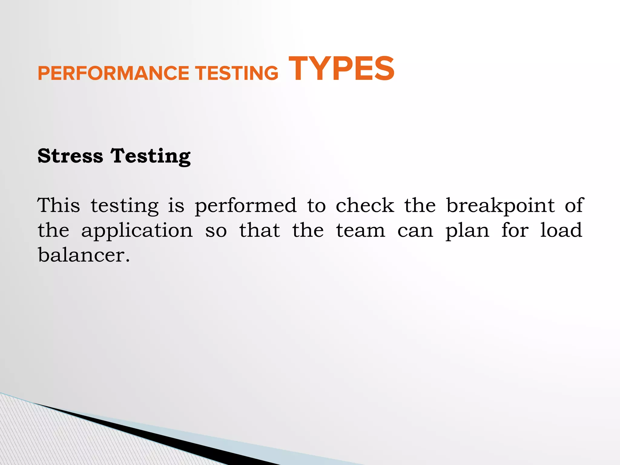 PERFORMANCE TESTING TYPES
Stress Testing
This testing is performed to check the breakpoint of
the application so that the team can plan for load
balancer.
 