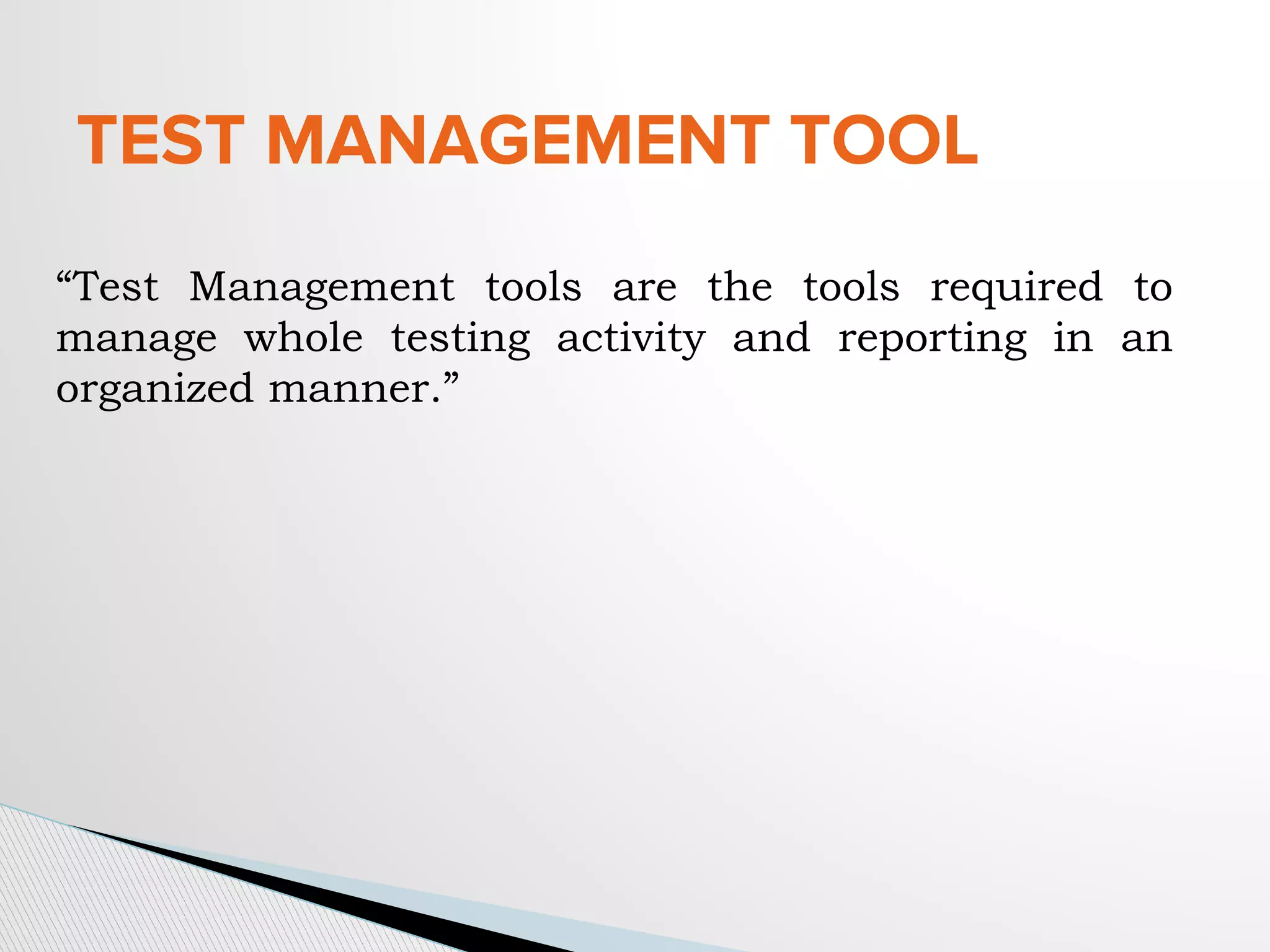 TEST MANAGEMENT TOOL
“Test Management tools are the tools required to
manage whole testing activity and reporting in an
organized manner.”
 