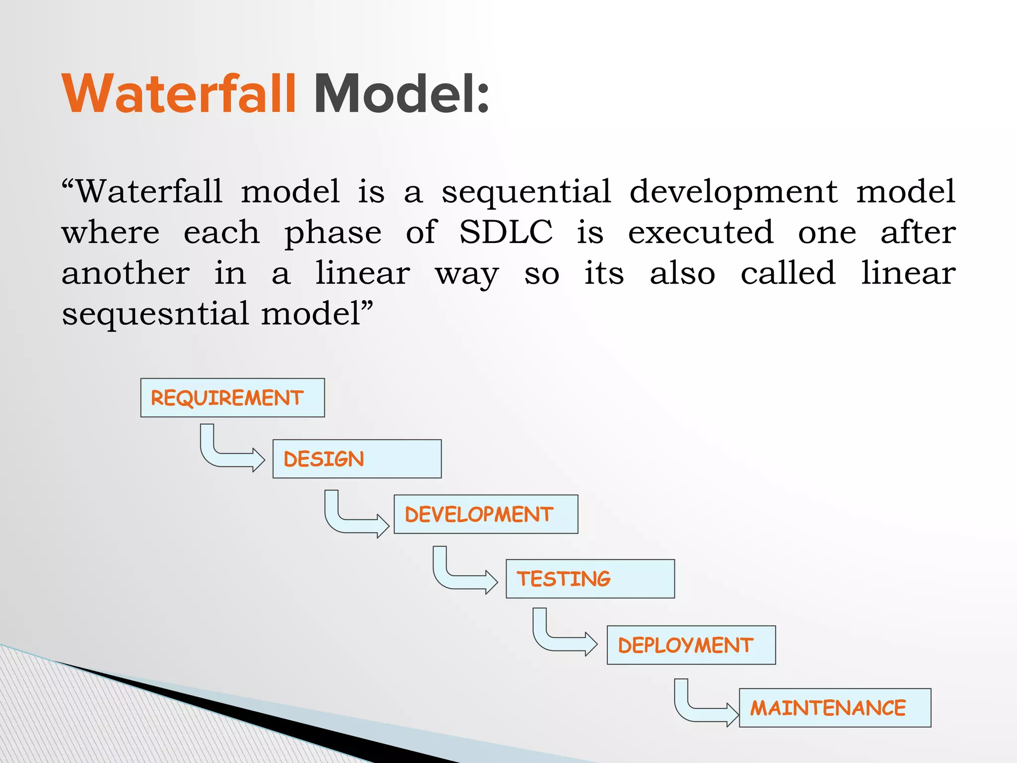 “Waterfall model is a sequential development model
where each phase of SDLC is executed one after
another in a linear way so its also called linear
sequesntial model”
Waterfall Model:
REQUIREMENT
DESIGN
DEVELOPMENT
TESTING
DEPLOYMENT
MAINTENANCE
 