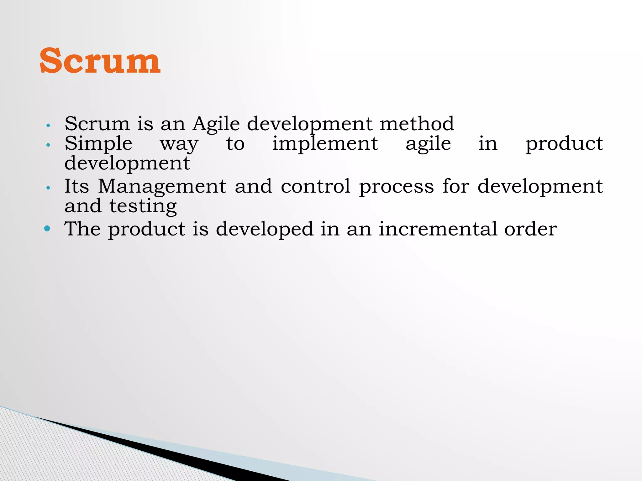 • Scrum is an Agile development method
• Simple way to implement agile in product
development
• Its Management and control process for development
and testing
• The product is developed in an incremental order
Scrum
 