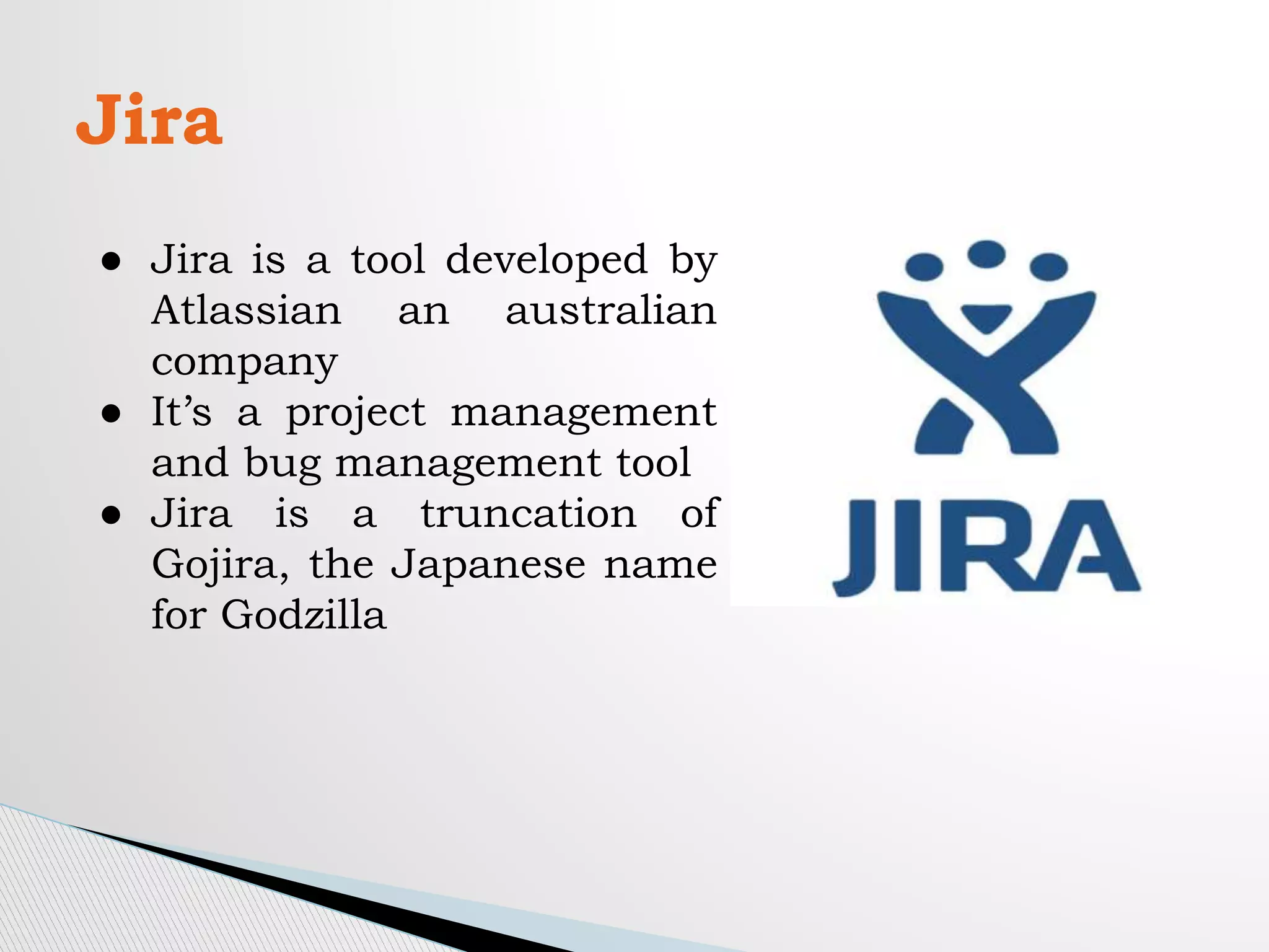 Jira
● Jira is a tool developed by
Atlassian an australian
company
● It’s a project management
and bug management tool
● Jira is a truncation of
Gojira, the Japanese name
for Godzilla
 
