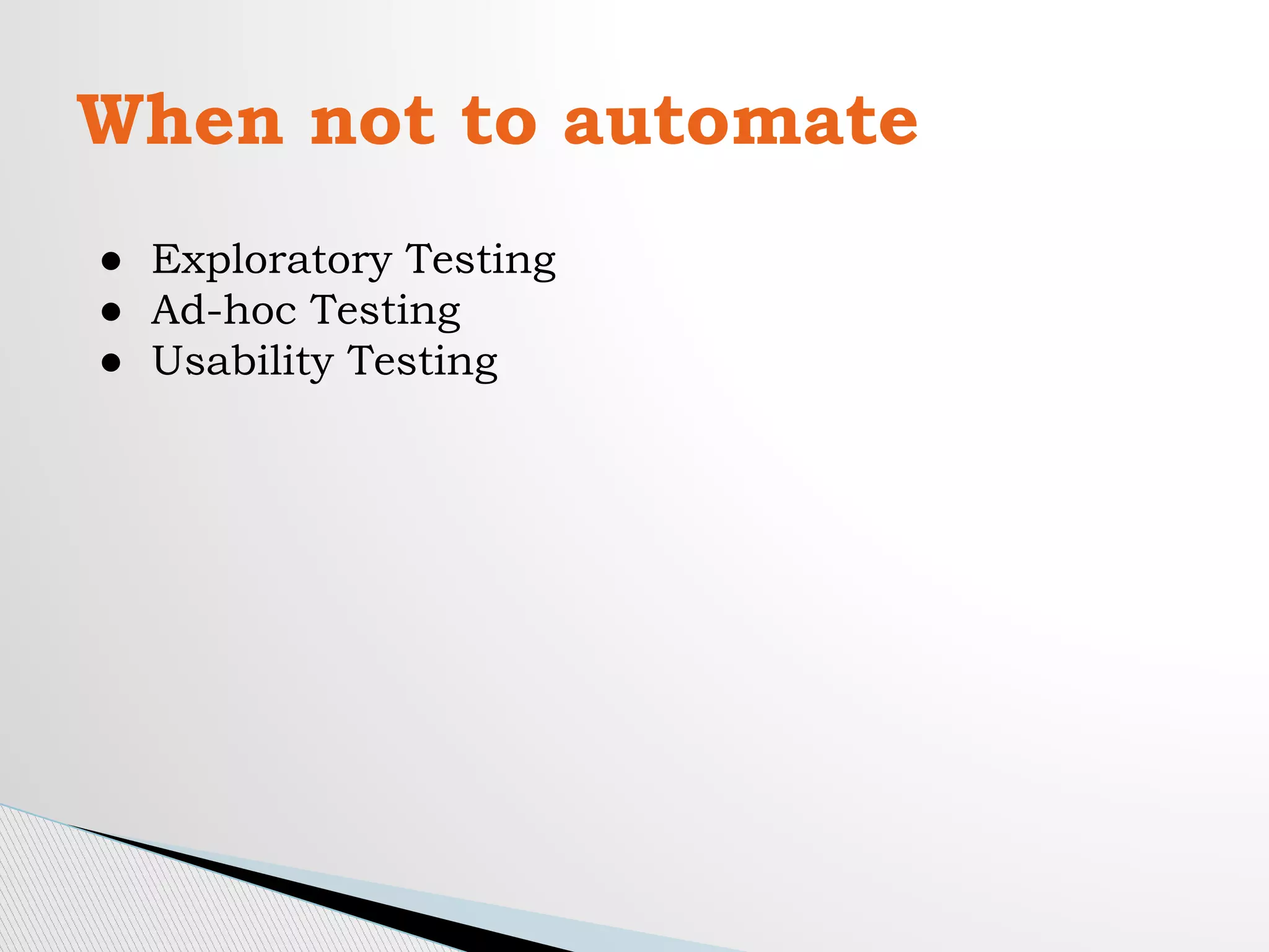 When not to automate
● Exploratory Testing
● Ad-hoc Testing
● Usability Testing
 