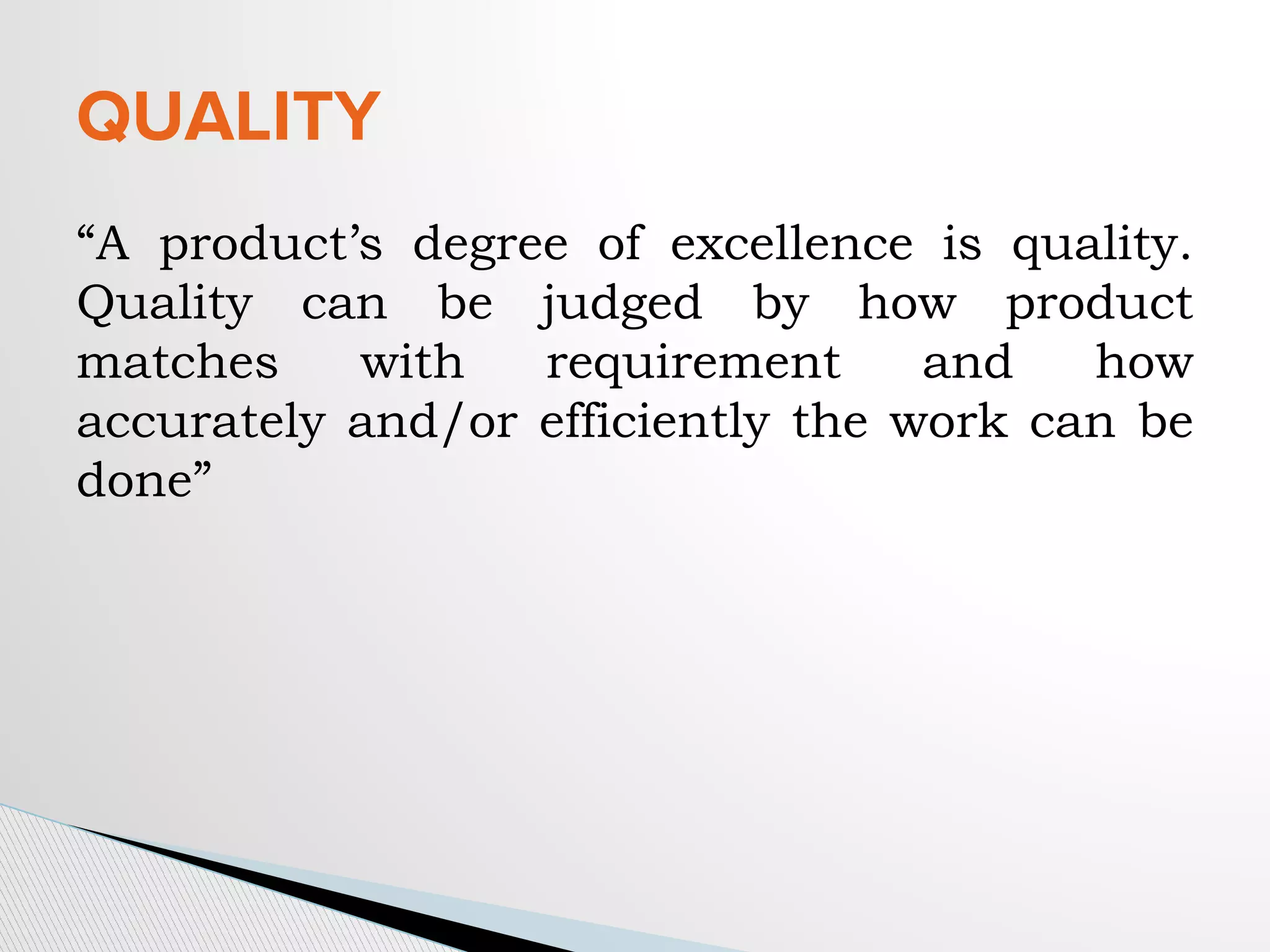 “A product’s degree of excellence is quality.
Quality can be judged by how product
matches with requirement and how
accurately and/or efficiently the work can be
done”
QUALITY
 