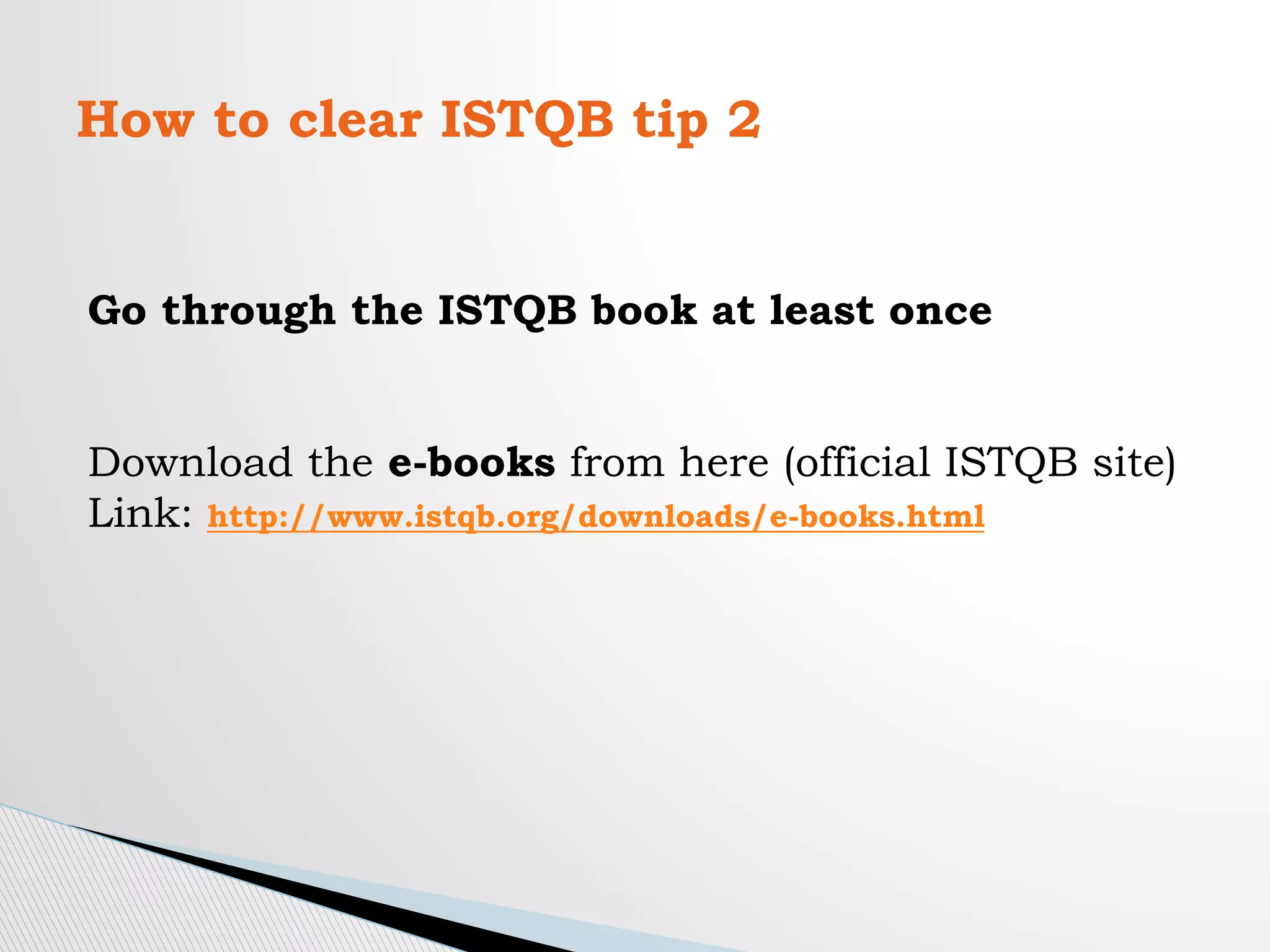 How to clear ISTQB tip 2
Go through the ISTQB book at least once
Download the e-books from here (official ISTQB site)
Link: http://www.istqb.org/downloads/e-books.html
 