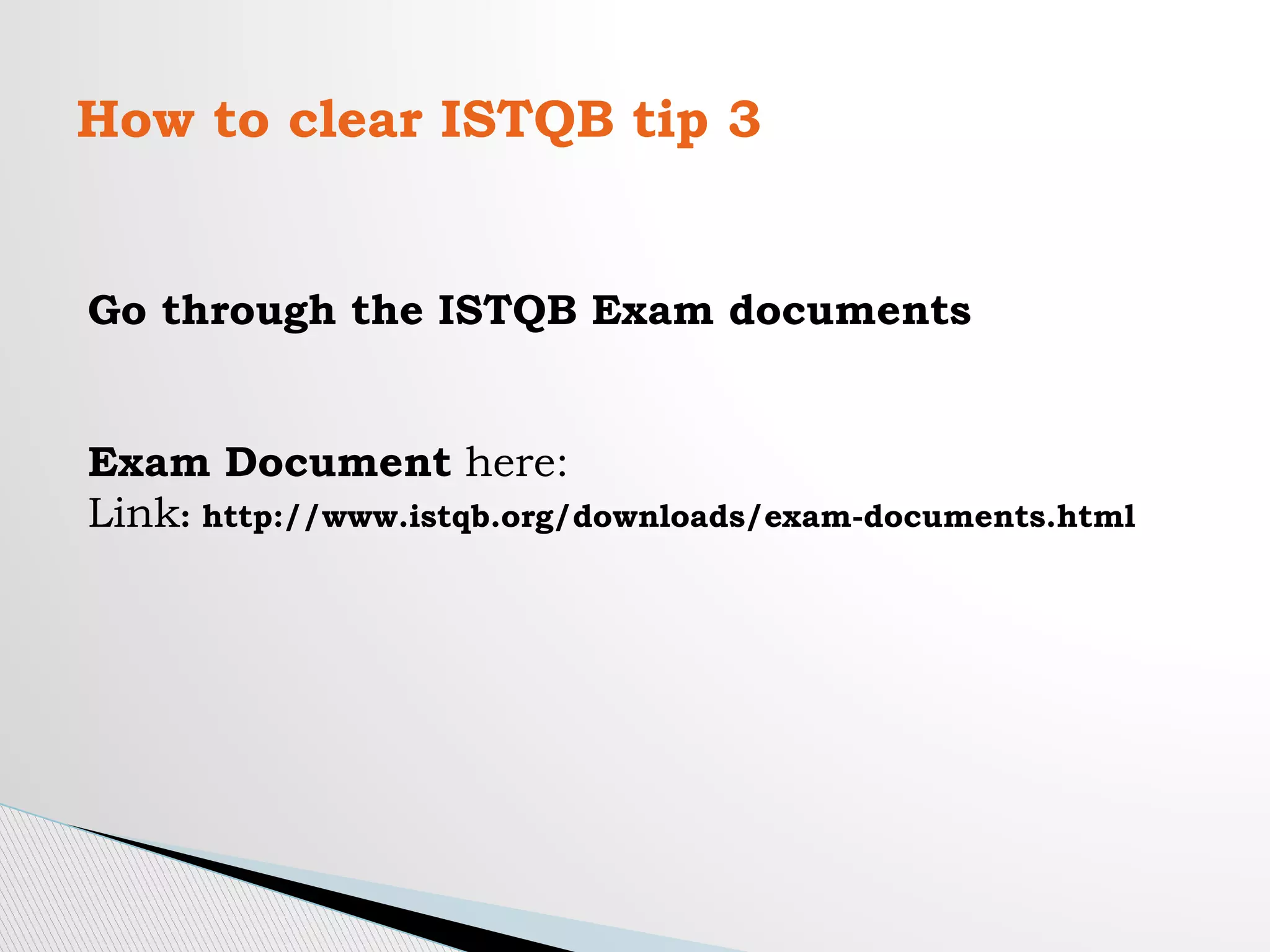 How to clear ISTQB tip 3
Go through the ISTQB Exam documents
Exam Document here:
Link: http://www.istqb.org/downloads/exam-documents.html
 