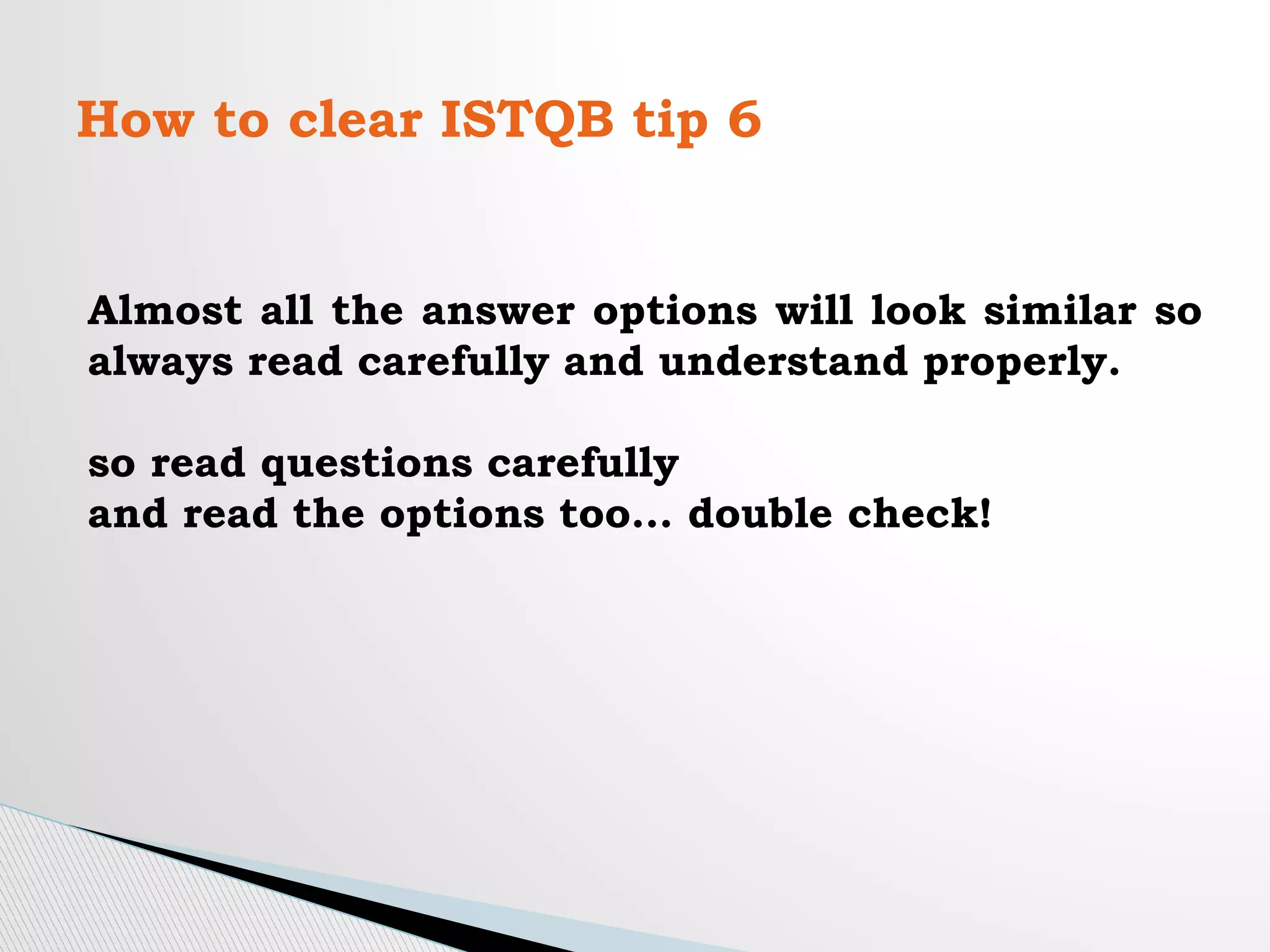 How to clear ISTQB tip 6
Almost all the answer options will look similar so
always read carefully and understand properly.
so read questions carefully
and read the options too… double check!
 