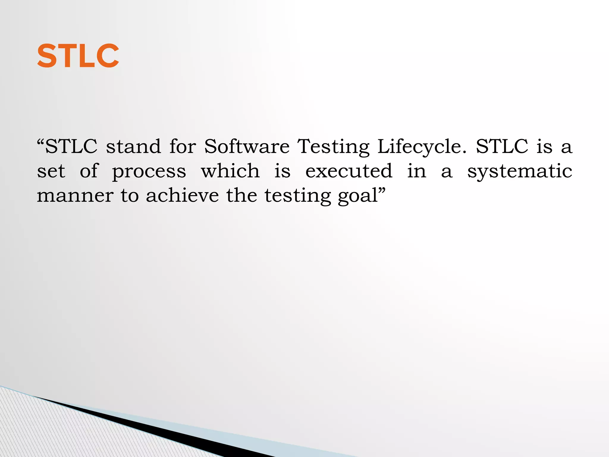 “STLC stand for Software Testing Lifecycle. STLC is a
set of process which is executed in a systematic
manner to achieve the testing goal”
STLC
 