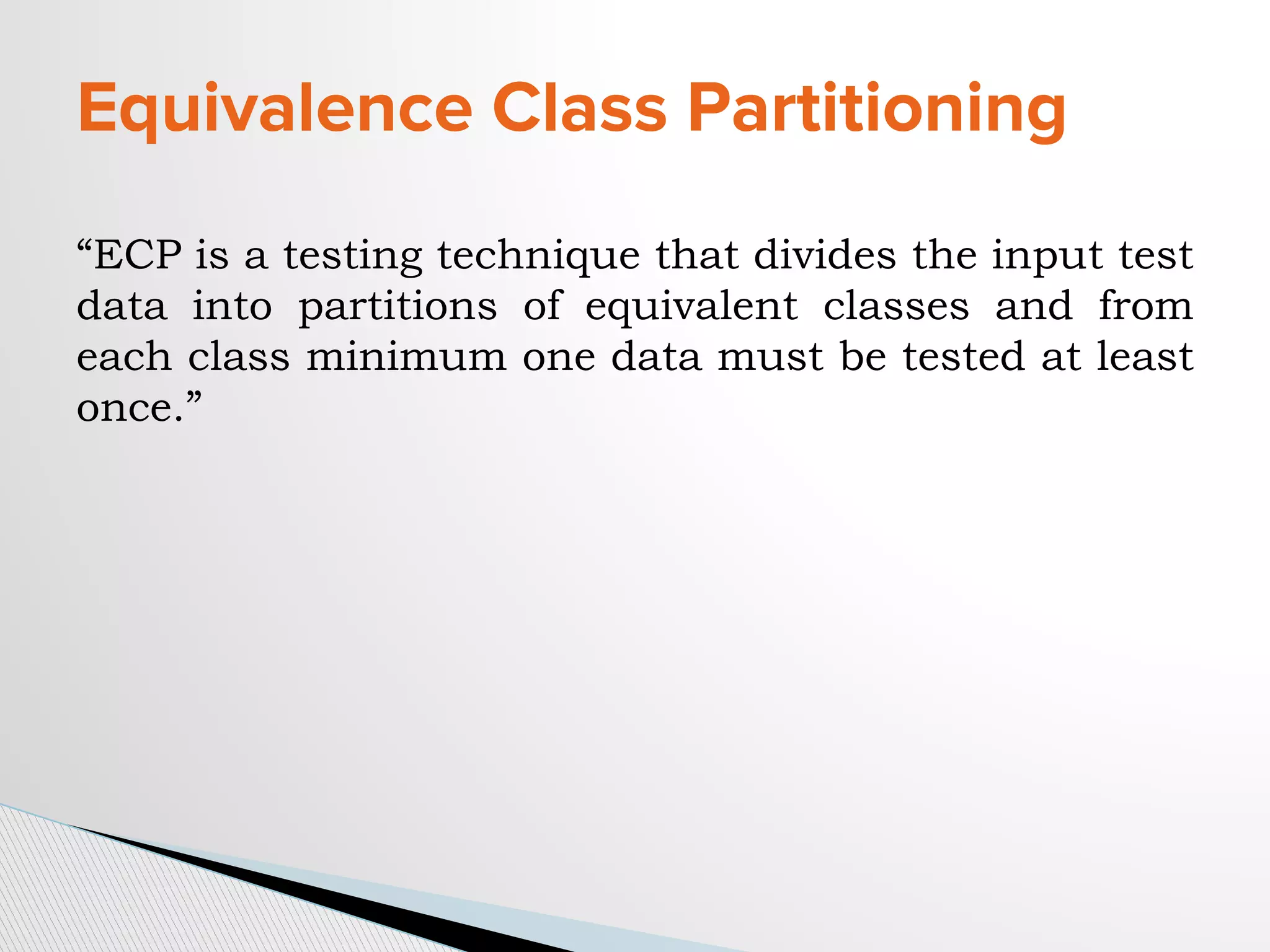 Equivalence Class Partitioning
“ECP is a testing technique that divides the input test
data into partitions of equivalent classes and from
each class minimum one data must be tested at least
once.”
 