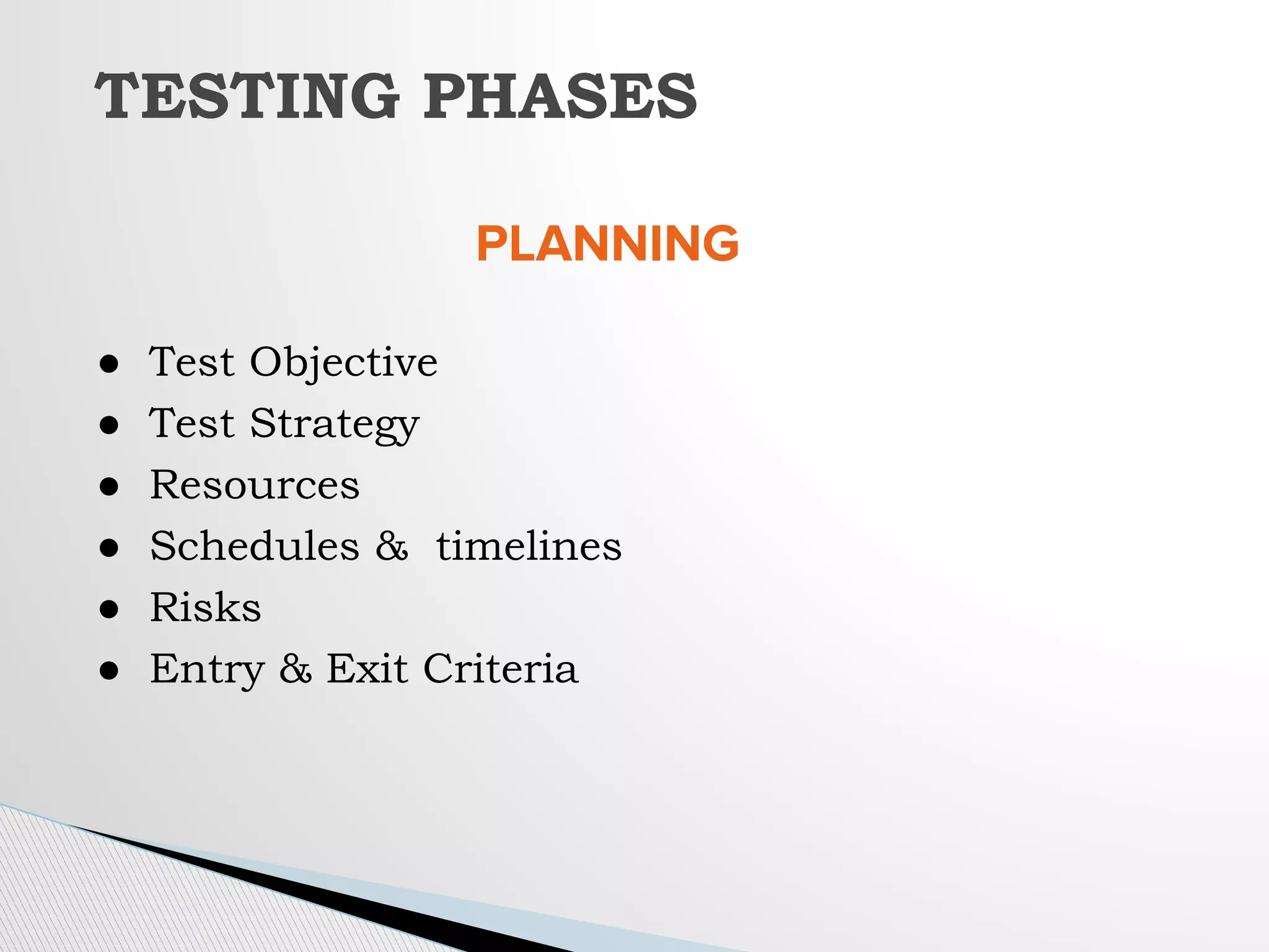 PLANNING
● Test Objective
● Test Strategy
● Resources
● Schedules & timelines
● Risks
● Entry & Exit Criteria
TESTING PHASES
 