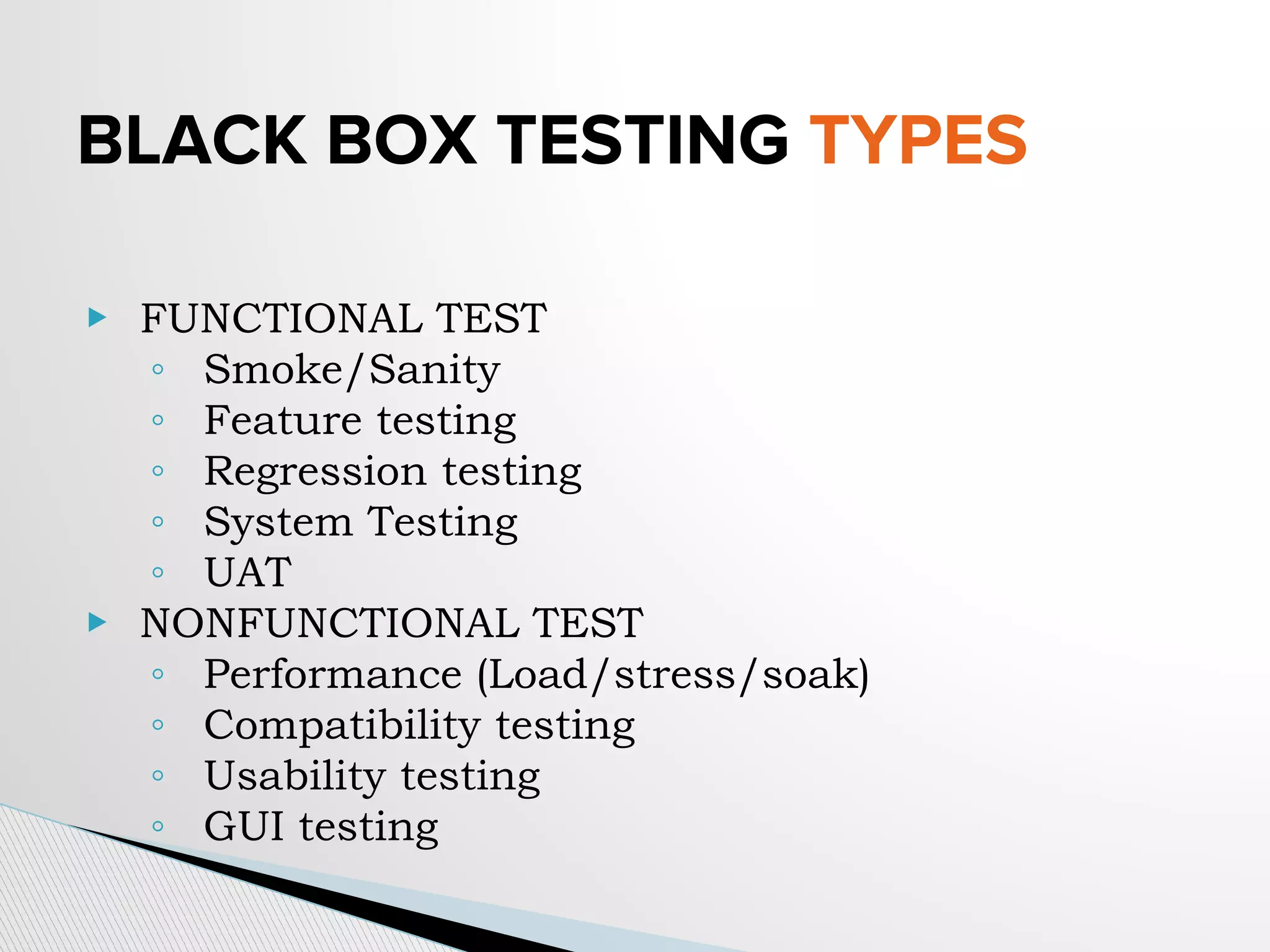 BLACK BOX TESTING TYPES
▶ FUNCTIONAL TEST
◦ Smoke/Sanity
◦ Feature testing
◦ Regression testing
◦ System Testing
◦ UAT
▶ NONFUNCTIONAL TEST
◦ Performance (Load/stress/soak)
◦ Compatibility testing
◦ Usability testing
◦ GUI testing
 
