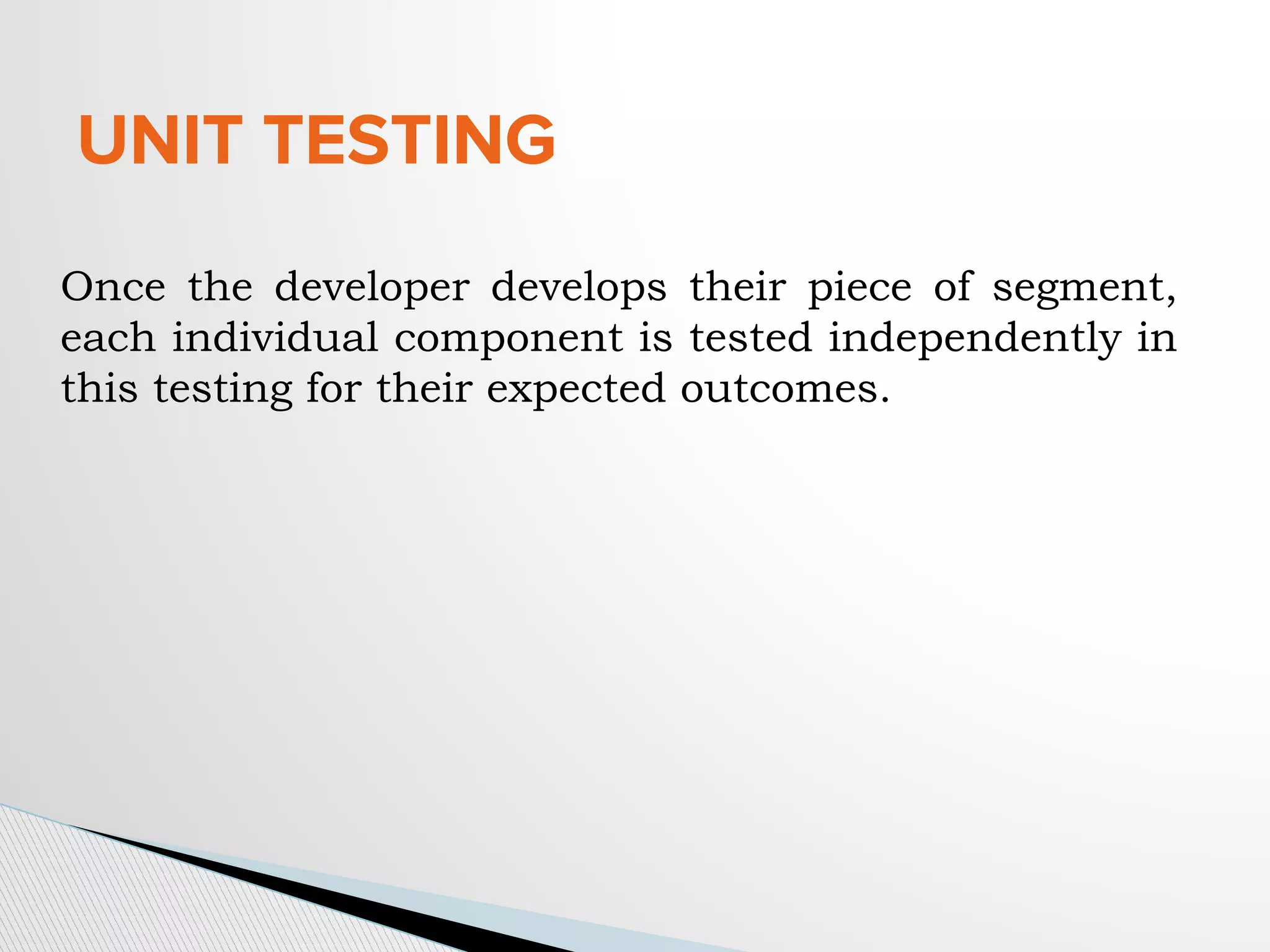 UNIT TESTING
Once the developer develops their piece of segment,
each individual component is tested independently in
this testing for their expected outcomes.
 