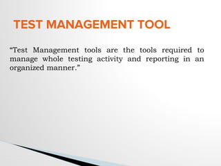 TEST MANAGEMENT TOOL
“Test Management tools are the tools required to
manage whole testing activity and reporting in an
organized manner.”
 