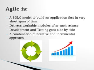 • A SDLC model to build an application fast in very
short span of time
• Delivers workable modules after each release
• Development and Testing goes side by side
• A combination of iterative and incremental
approach
Agile is:
 
