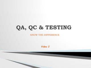 KNOW THE DIFFERENCE
QA, QC & TESTING
Video 2
 