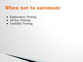 When not to automate
● Exploratory Testing
● Ad-hoc Testing
● Usability Testing
 